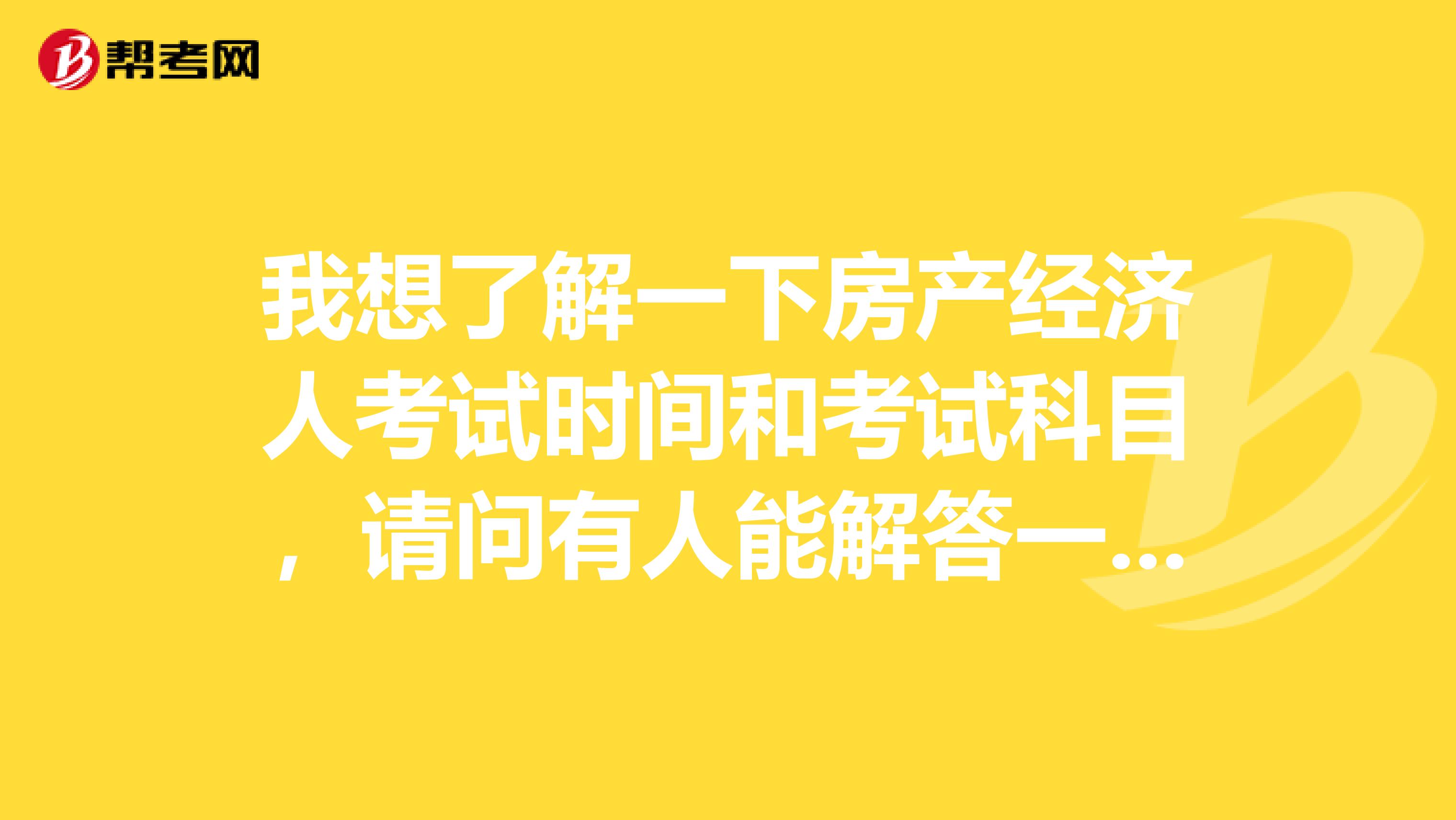 我想了解一下房产经济人考试时间和考试科目，请问有人能解答一下吗？