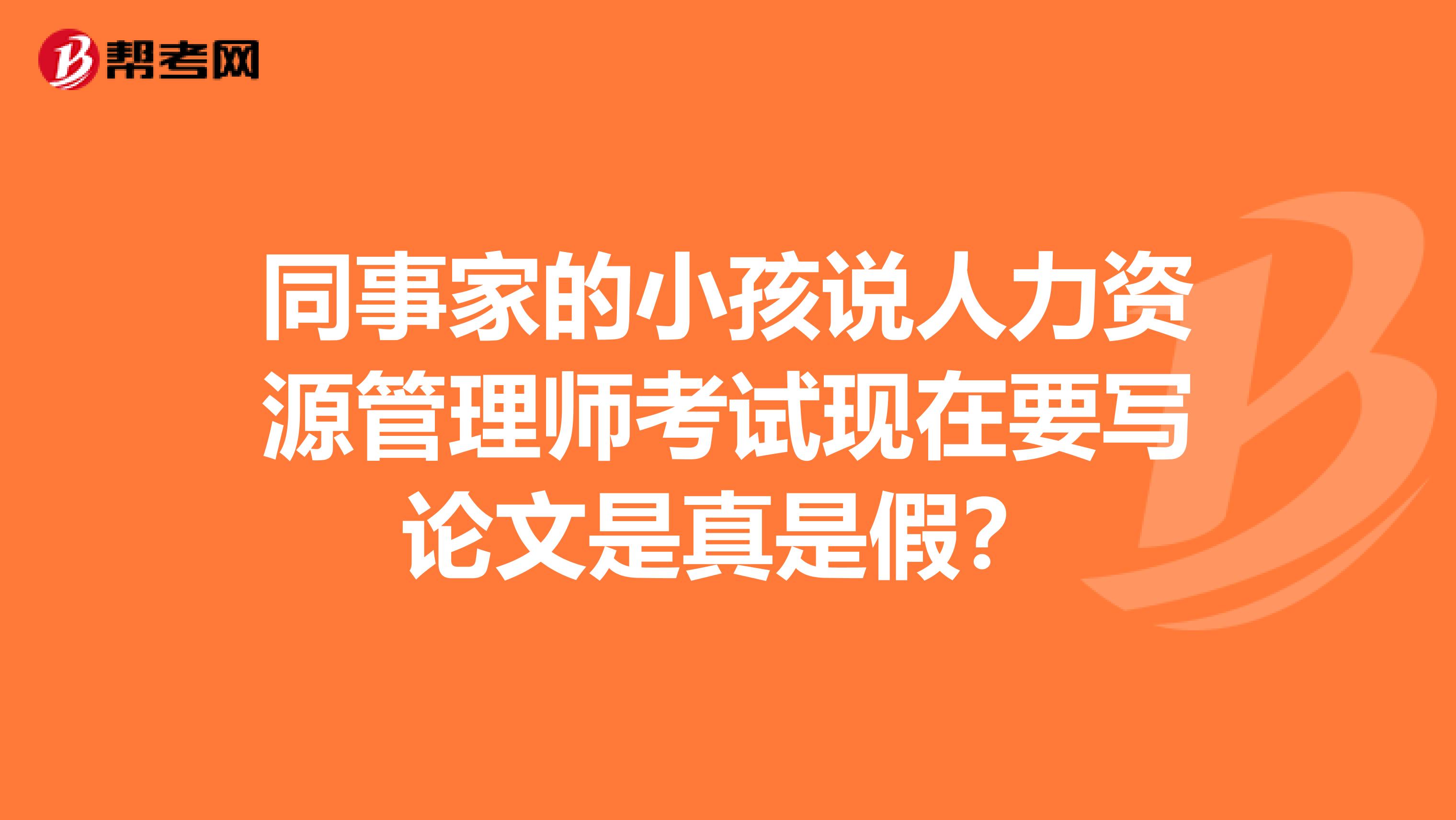 同事家的小孩說人力資源管理師考試現(xiàn)在要寫論文是真是假？
