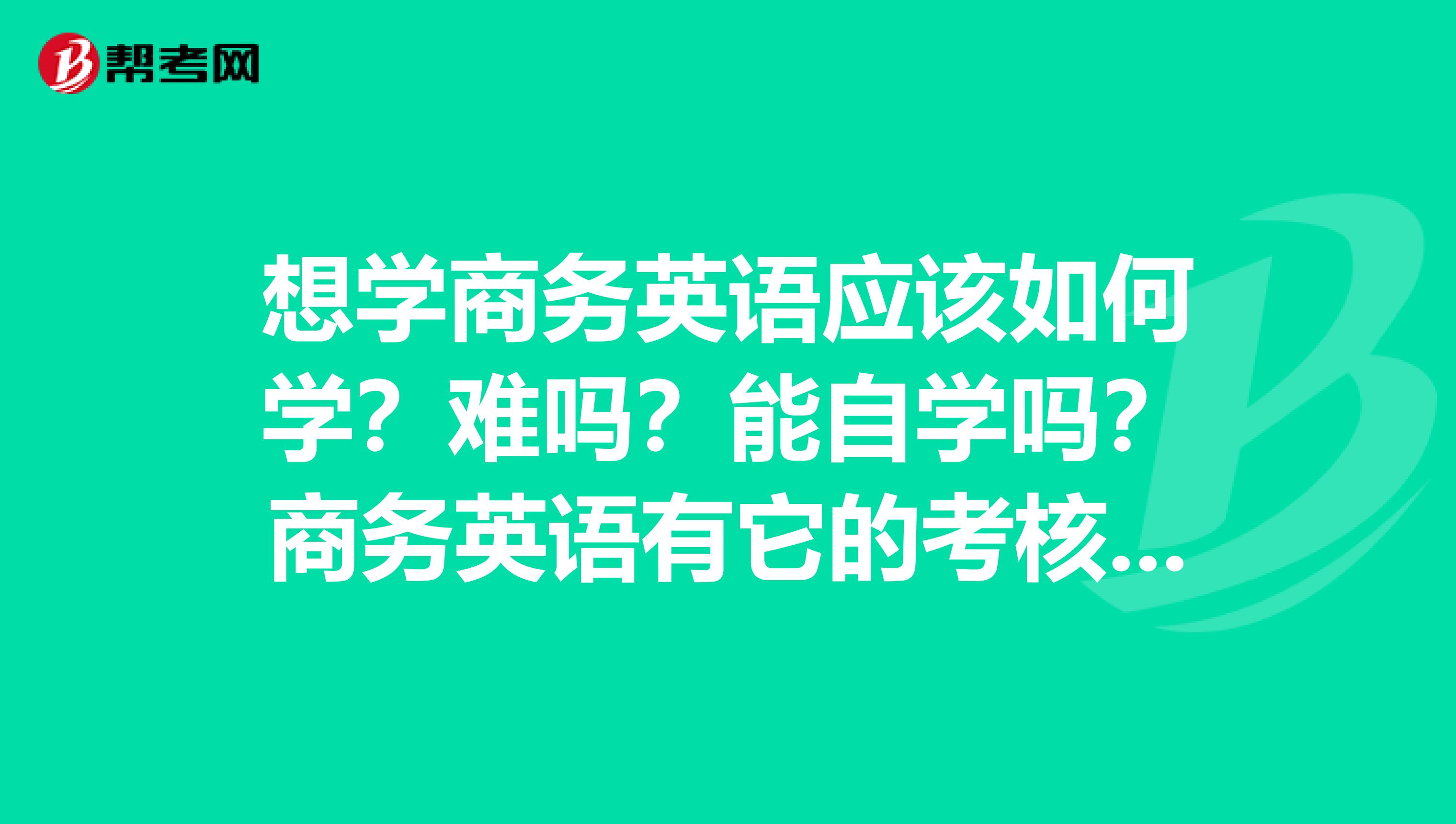 想学商务英语应该如何学?难吗?能自学吗?商务英语有它的考核吗?有什么证吗?去哪考一年几次机会考?
