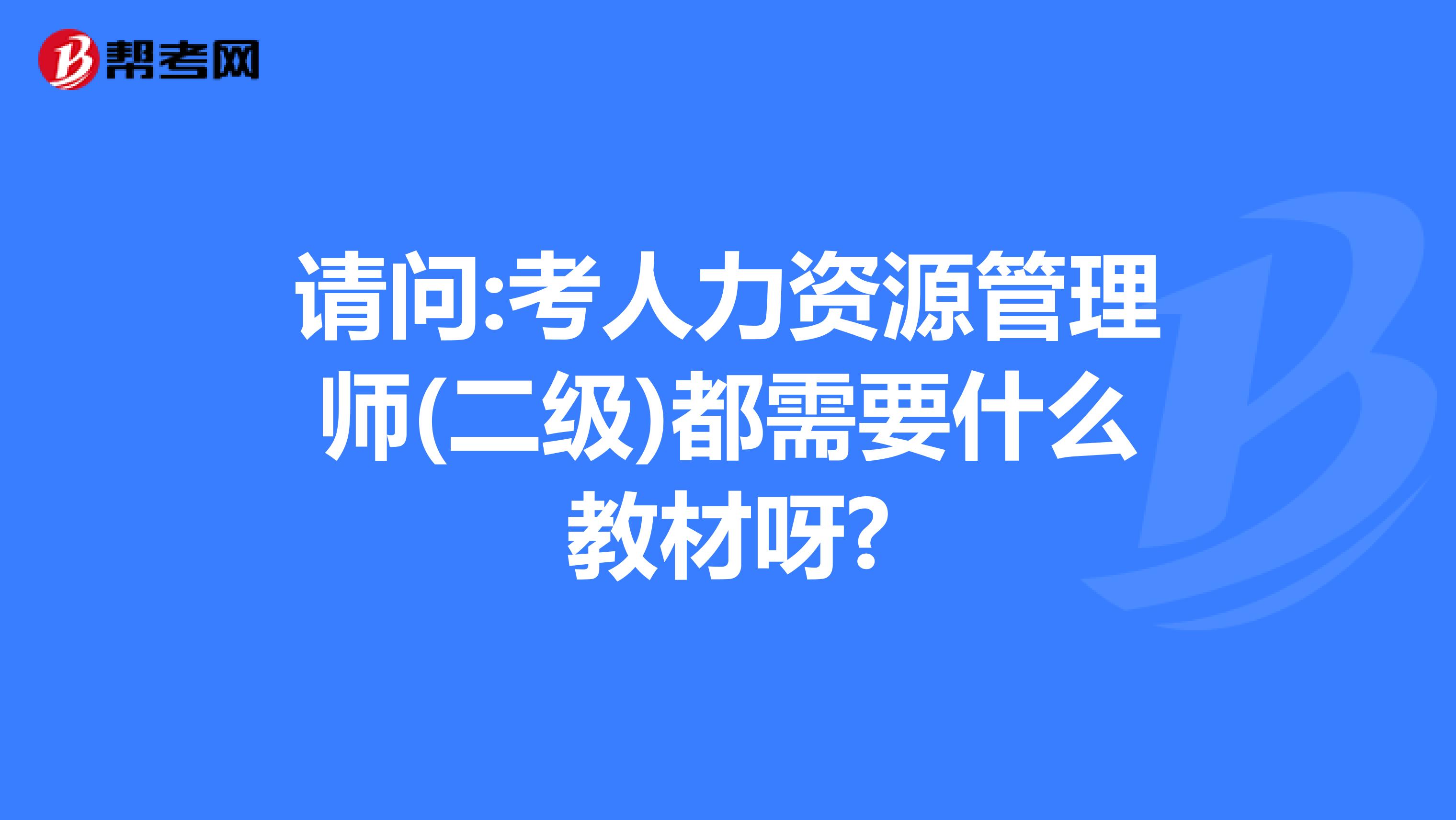请问:考人力资源管理师(二级)都需要什么教材呀?