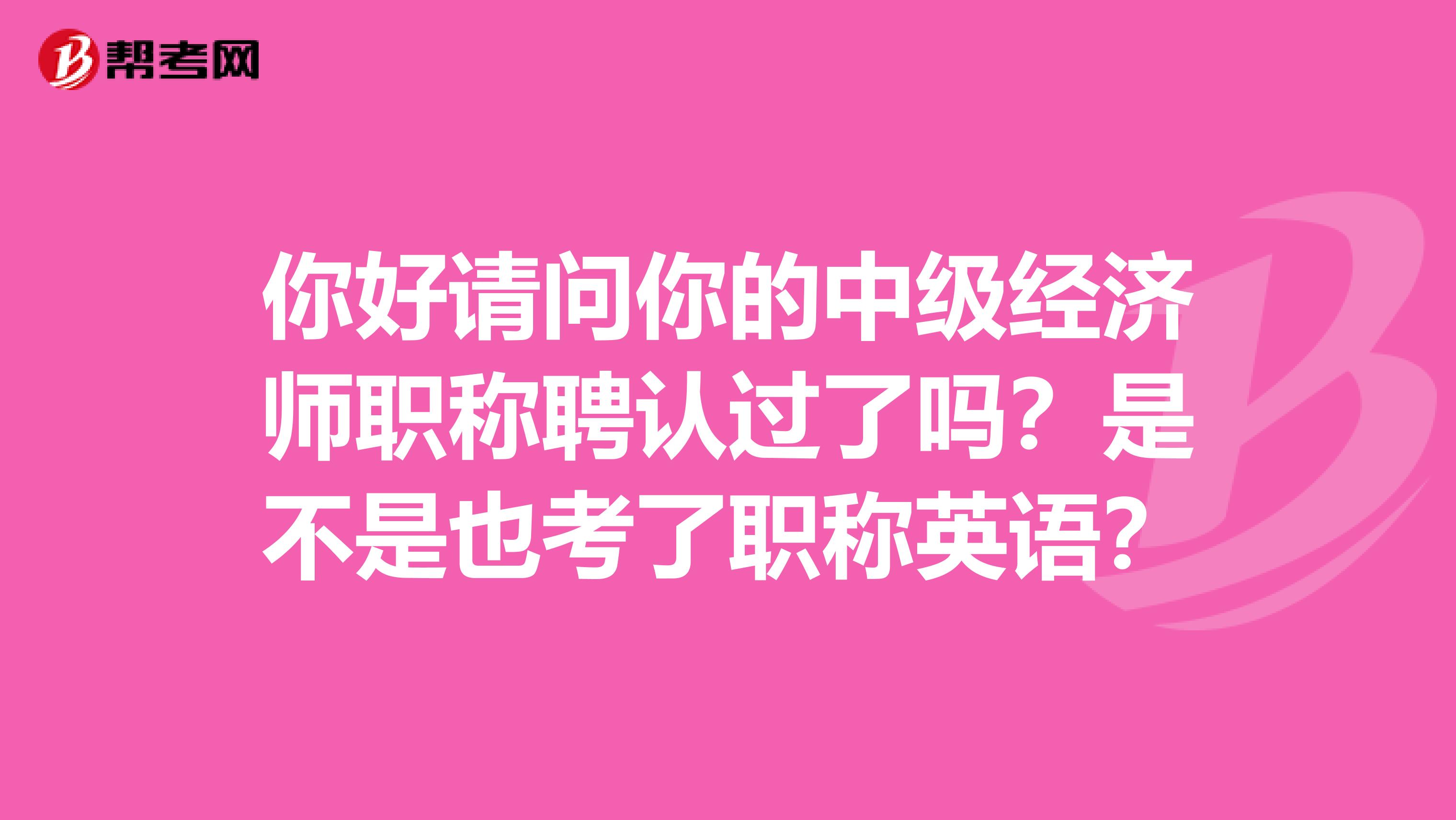 你好请问你的中级经济师职称聘认过了吗？是不是也考了职称英语？