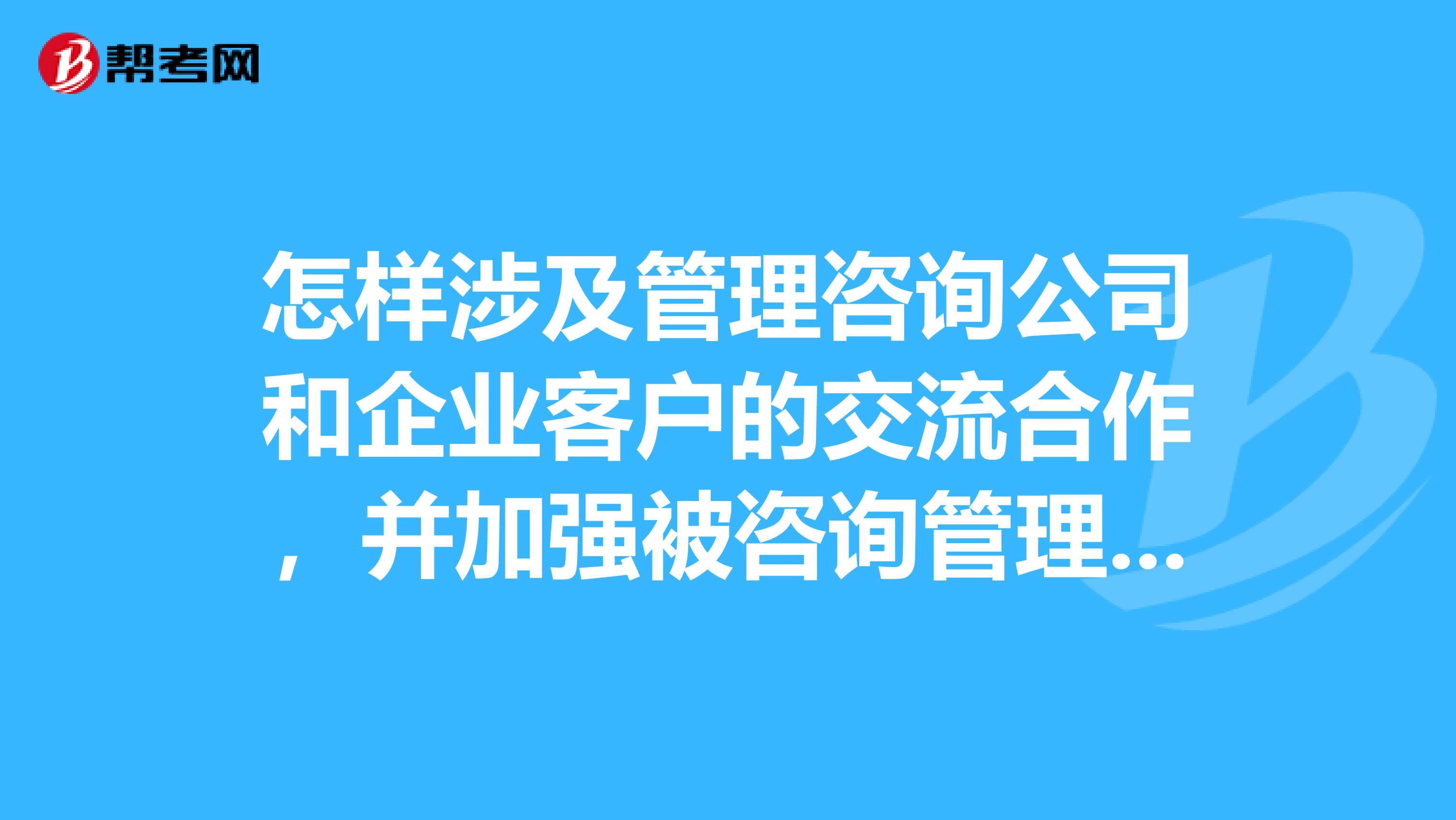怎样涉及管理咨询公司和企业客户的交流合作，并加强被咨询管理公司的经济效益？