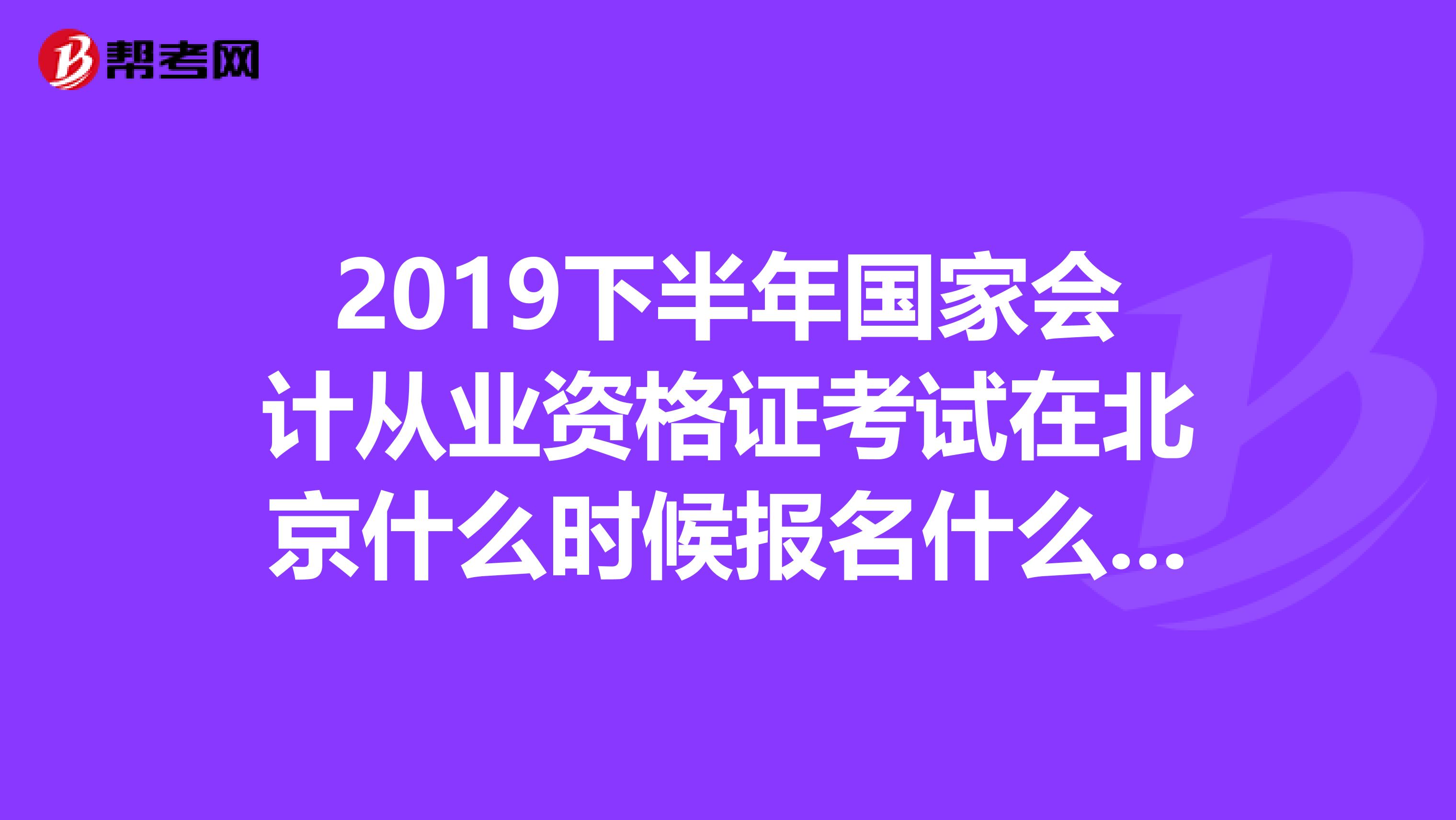 2019下半年国家会计从业资格证考试在北京什么时候报名什么时候考试?