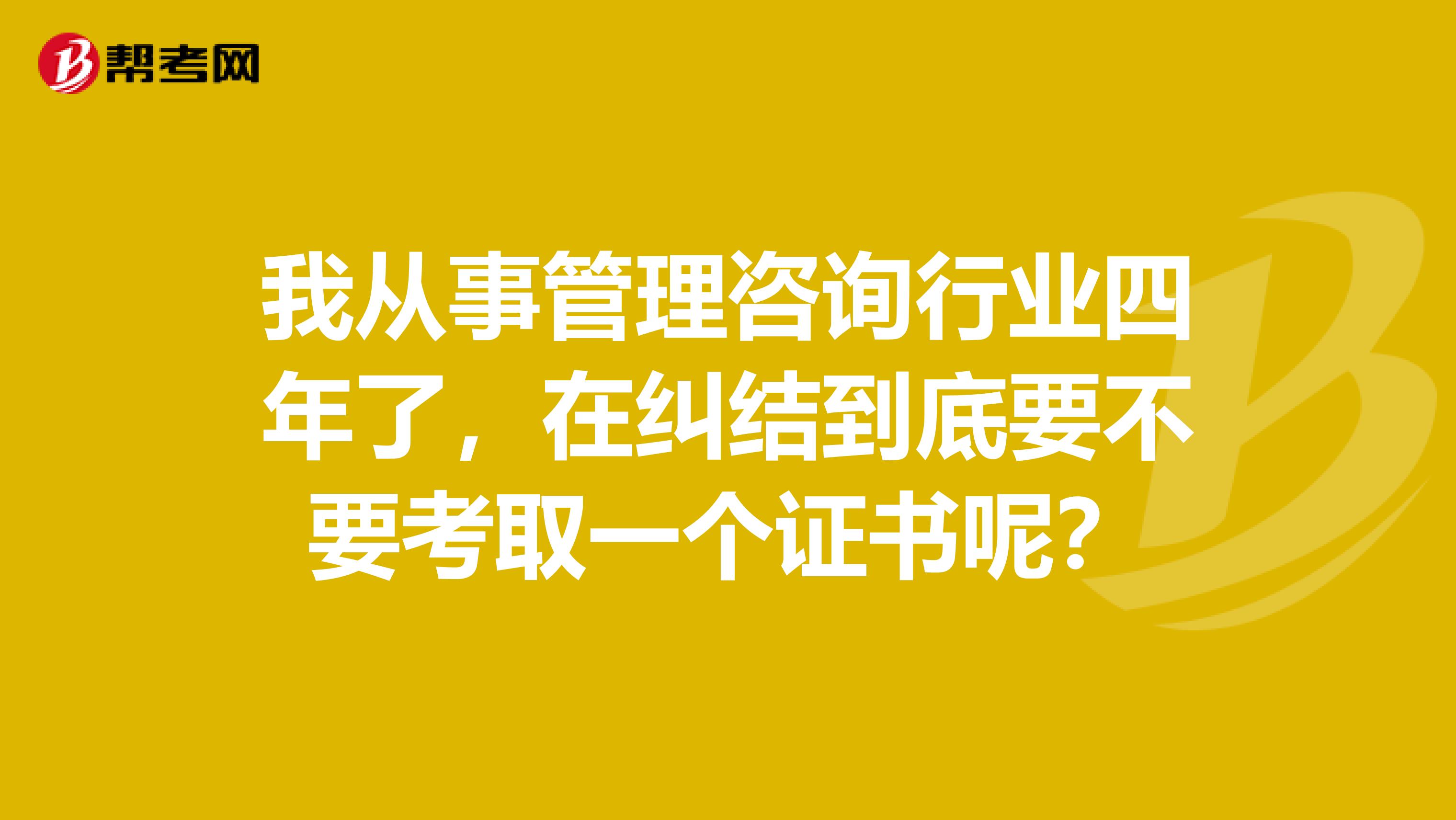 我从事管理咨询行业四年了,在纠结到底要不要考取一个证书呢?