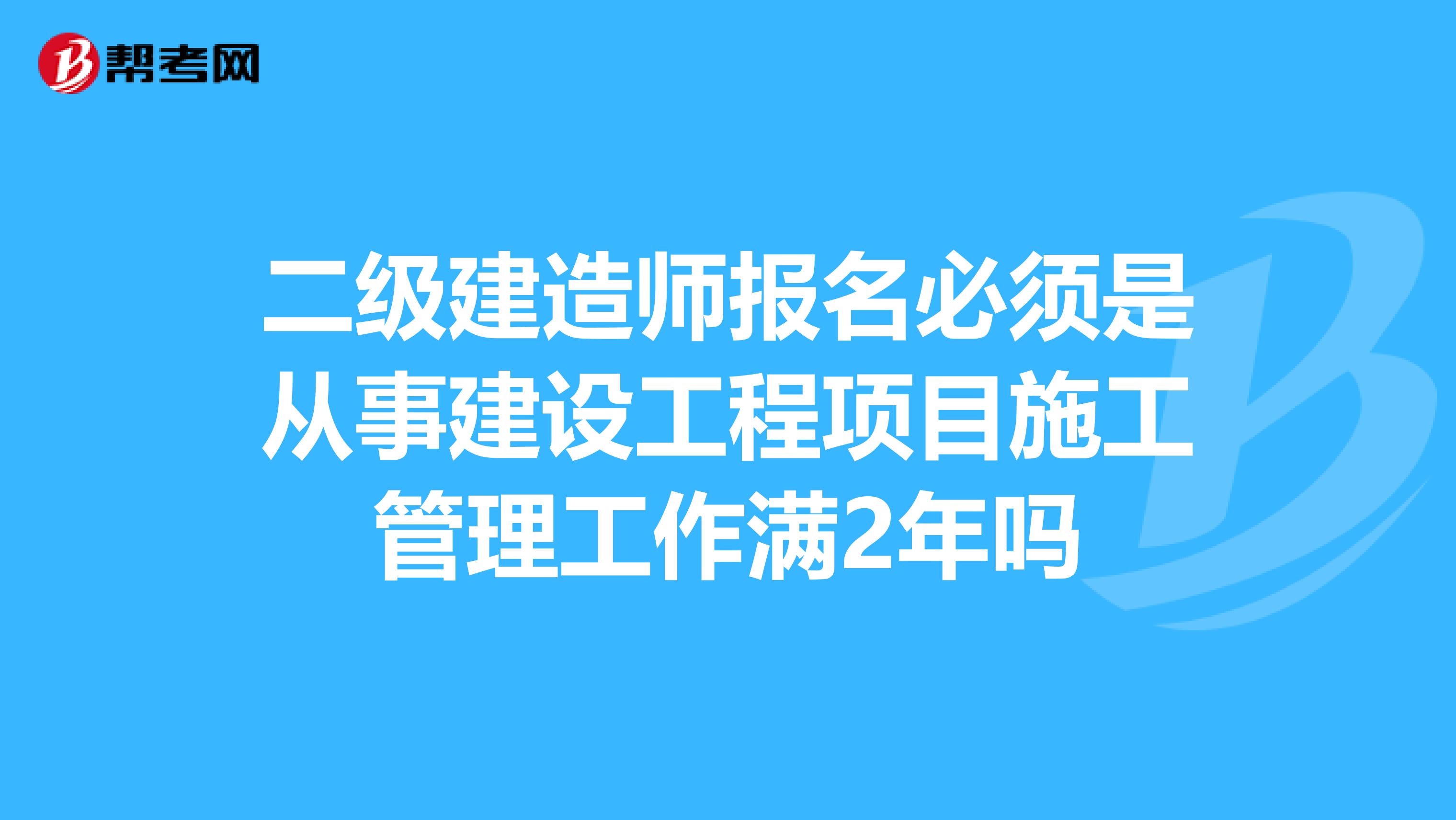 二级建造师报名必须是从事建设工程项目施工管理工作满2年吗