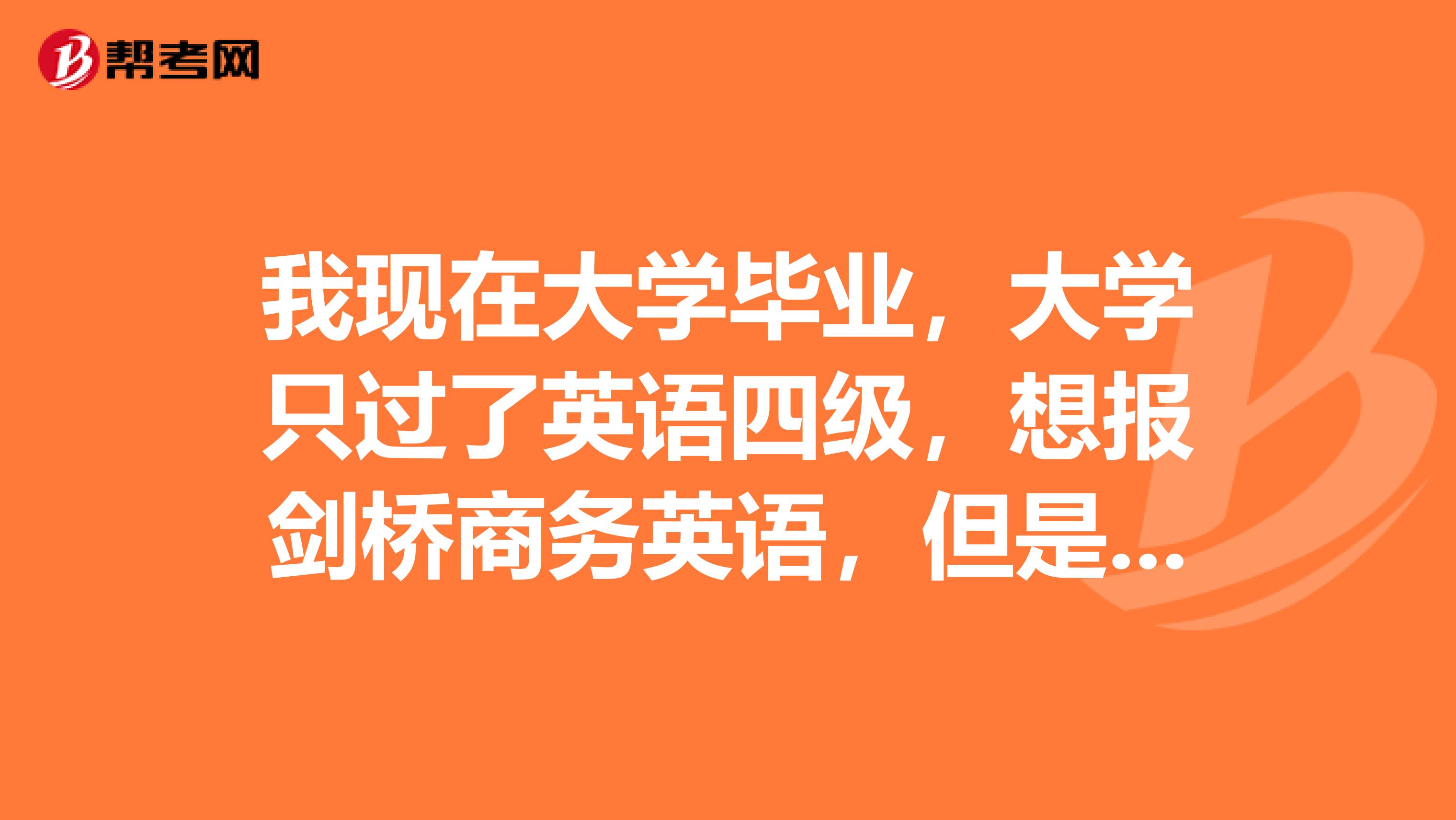 我现在大学毕业，大学只过了英语四级，想报剑桥商务英语，但是有初级中级和高级不知道报哪个呢？