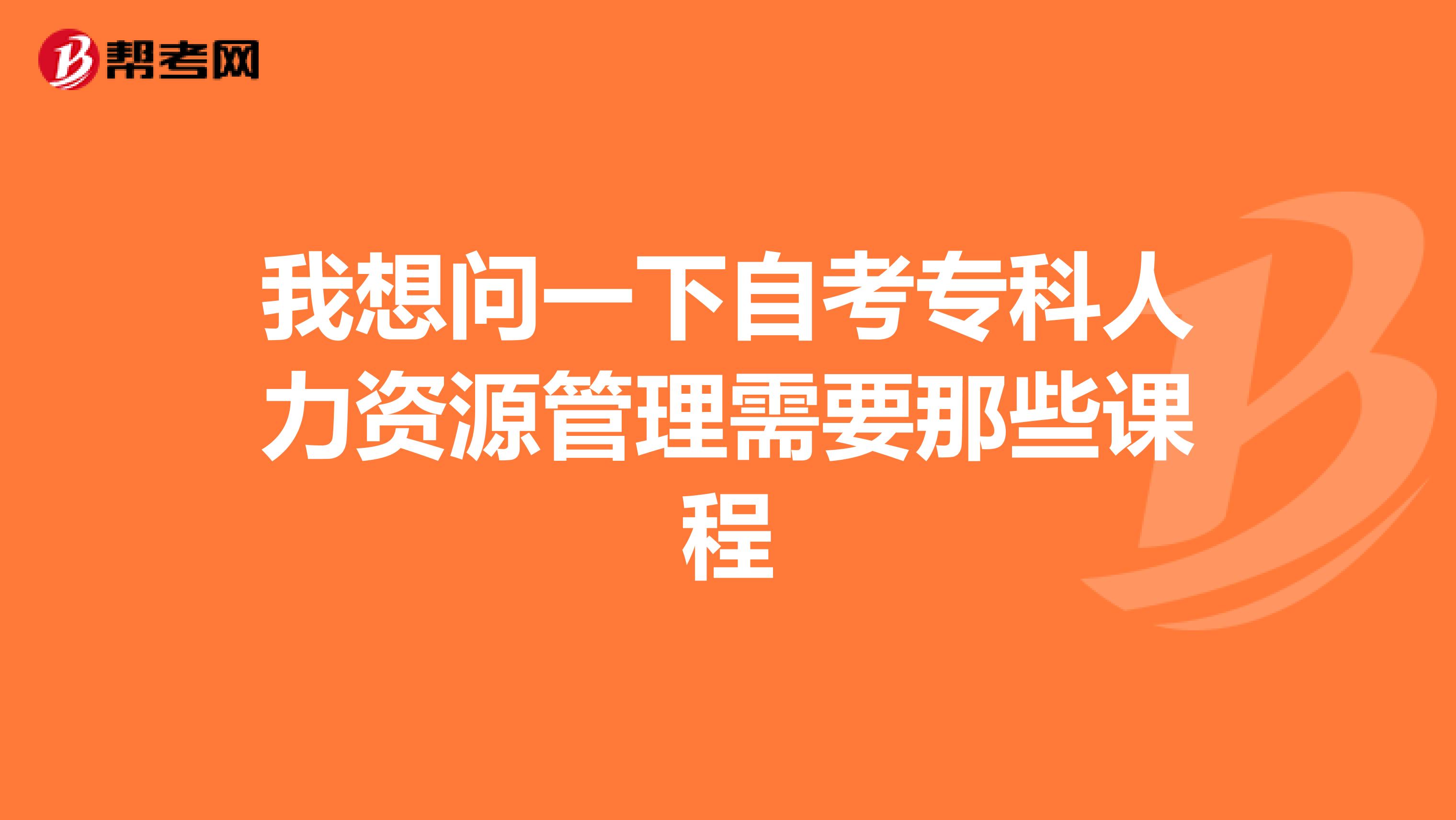 我想问一下自考专科人力资源管理需要那些课程