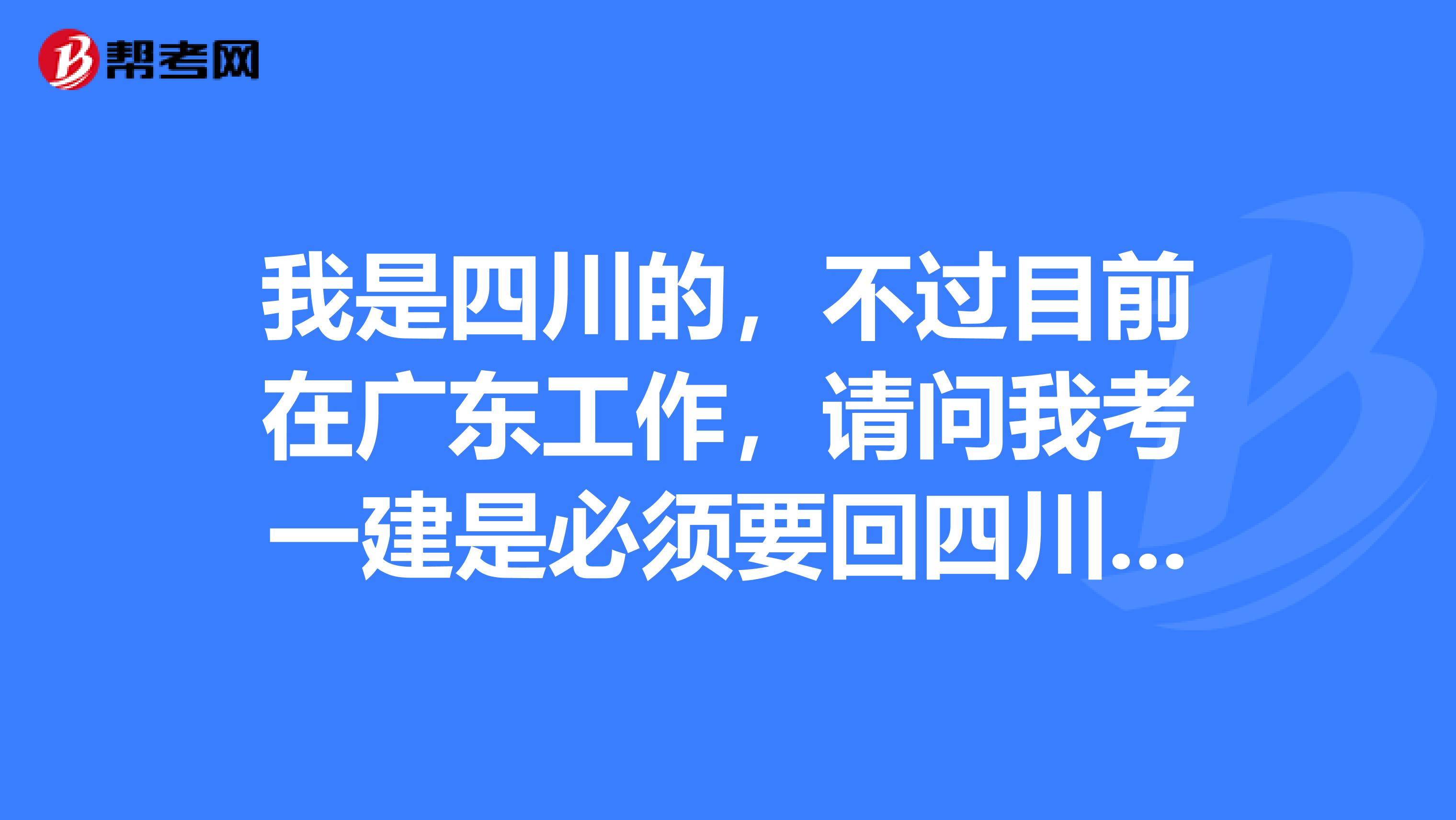 我是四川的,不过目前在广东工作,请问我考一建是必须要回四川去考试?