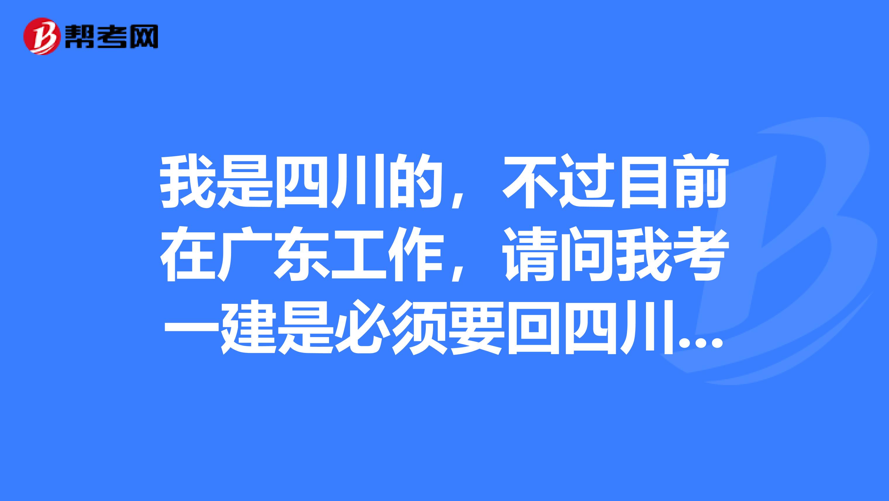 我是四川的，不过目前在广东工作，请问我考一建是必须要回四川去考试？