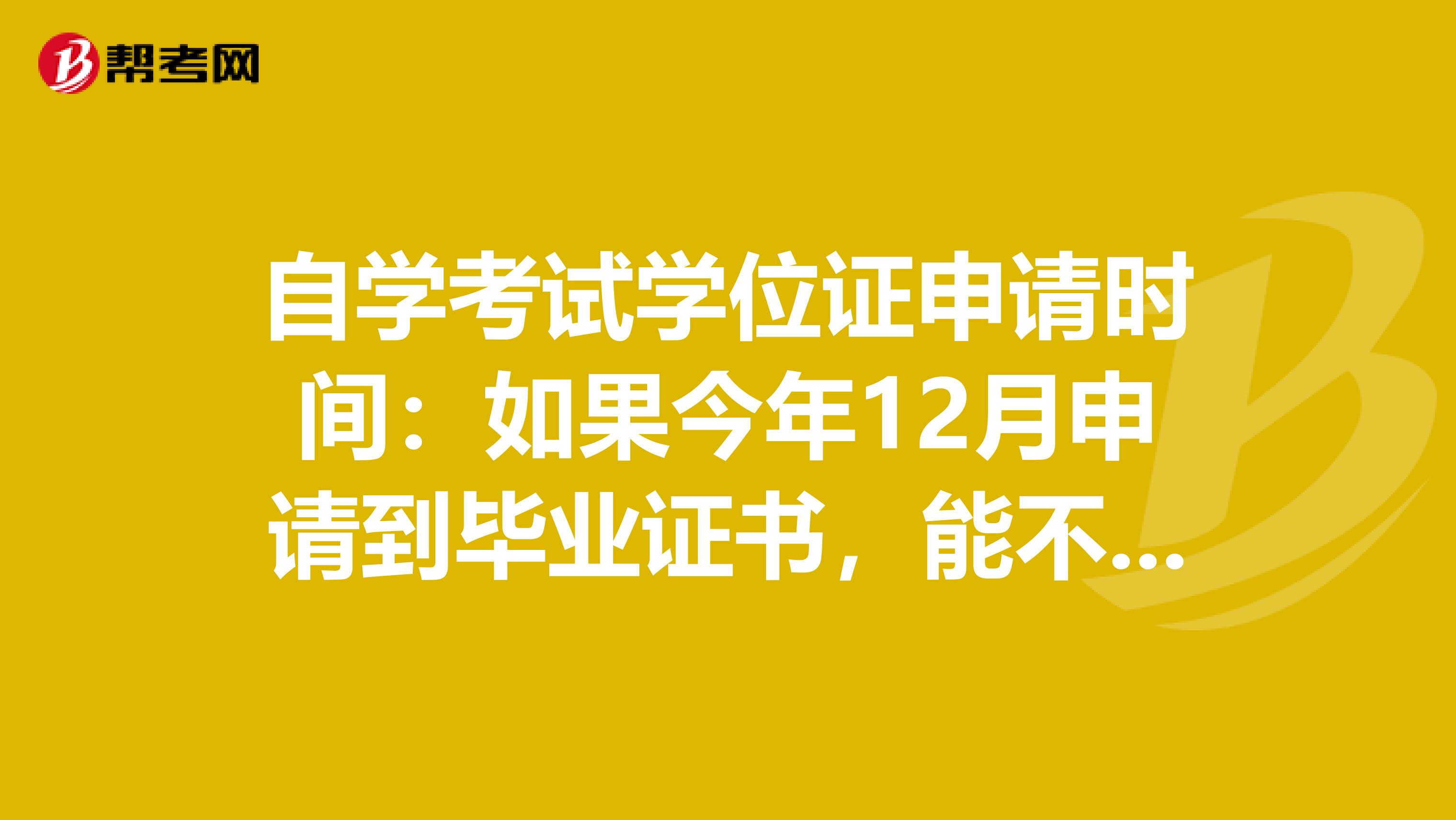 自學(xué)考試學(xué)位證申請(qǐng)時(shí)間：如果今年12月申請(qǐng)到畢業(yè)證書(shū)，能不能同時(shí)申請(qǐng)學(xué)位證，還是等到拿到畢業(yè)證