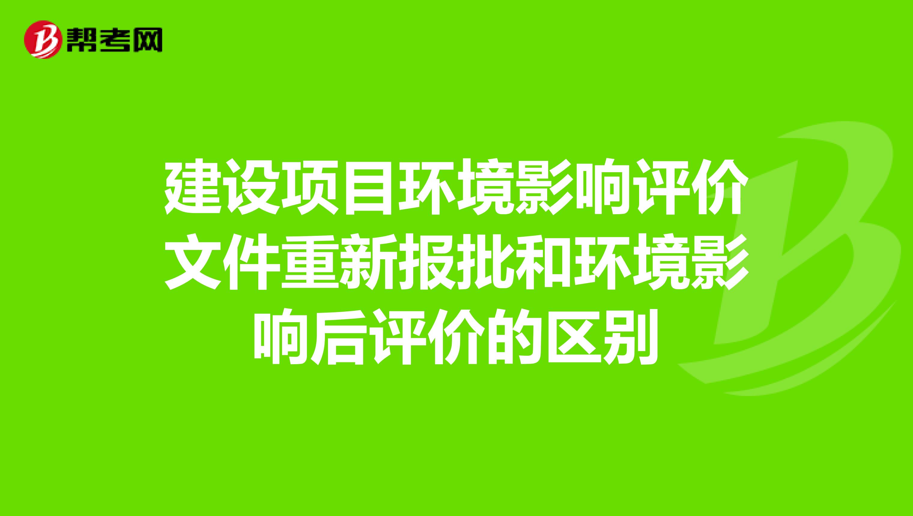 建设项目环境影响评价文件重新报批和环境影响后评价的区别