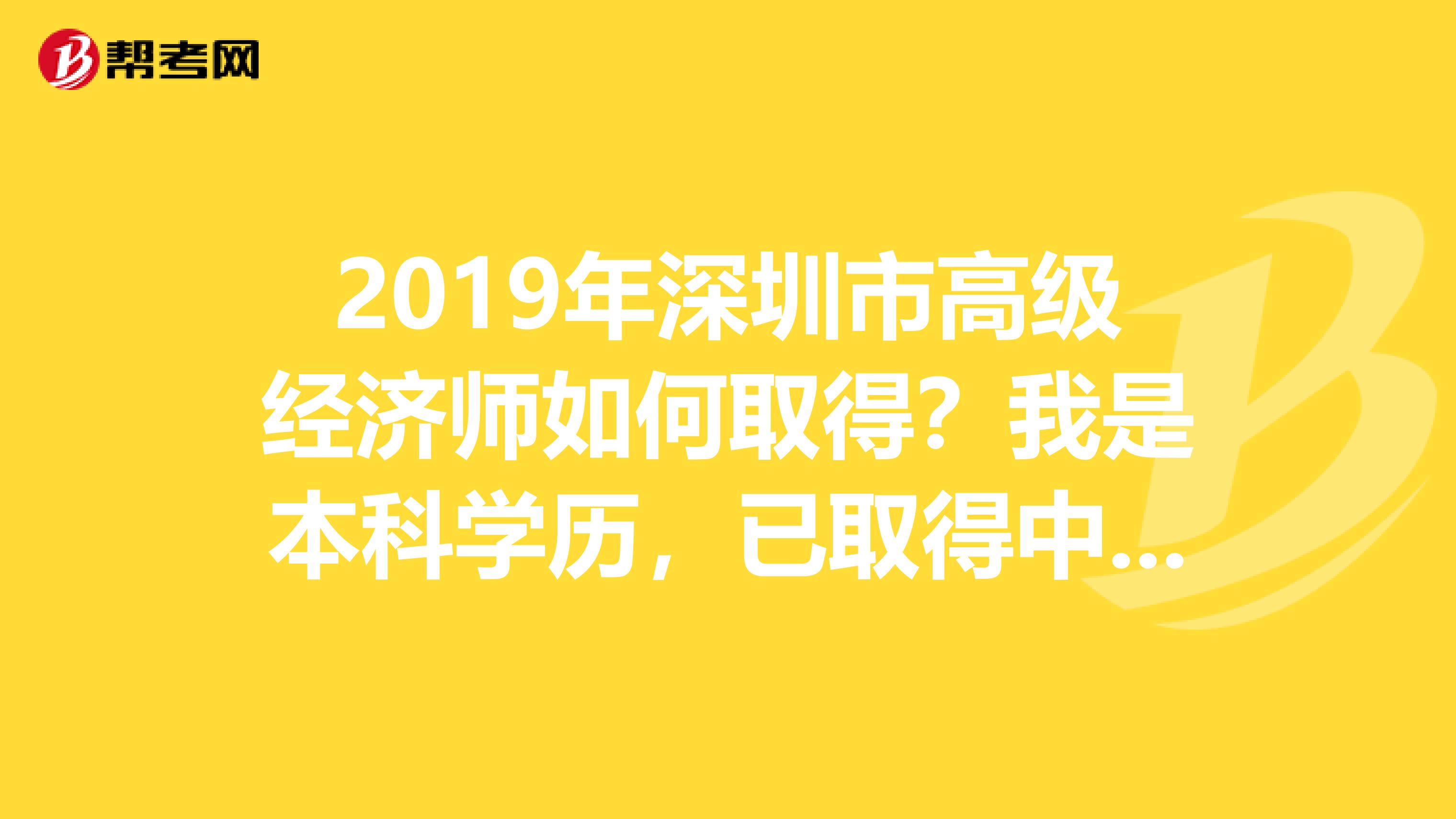 2019年深圳市高級(jí)經(jīng)濟(jì)師如何取得？我是本科學(xué)歷，已取得中級(jí)經(jīng)濟(jì)師職稱5年。