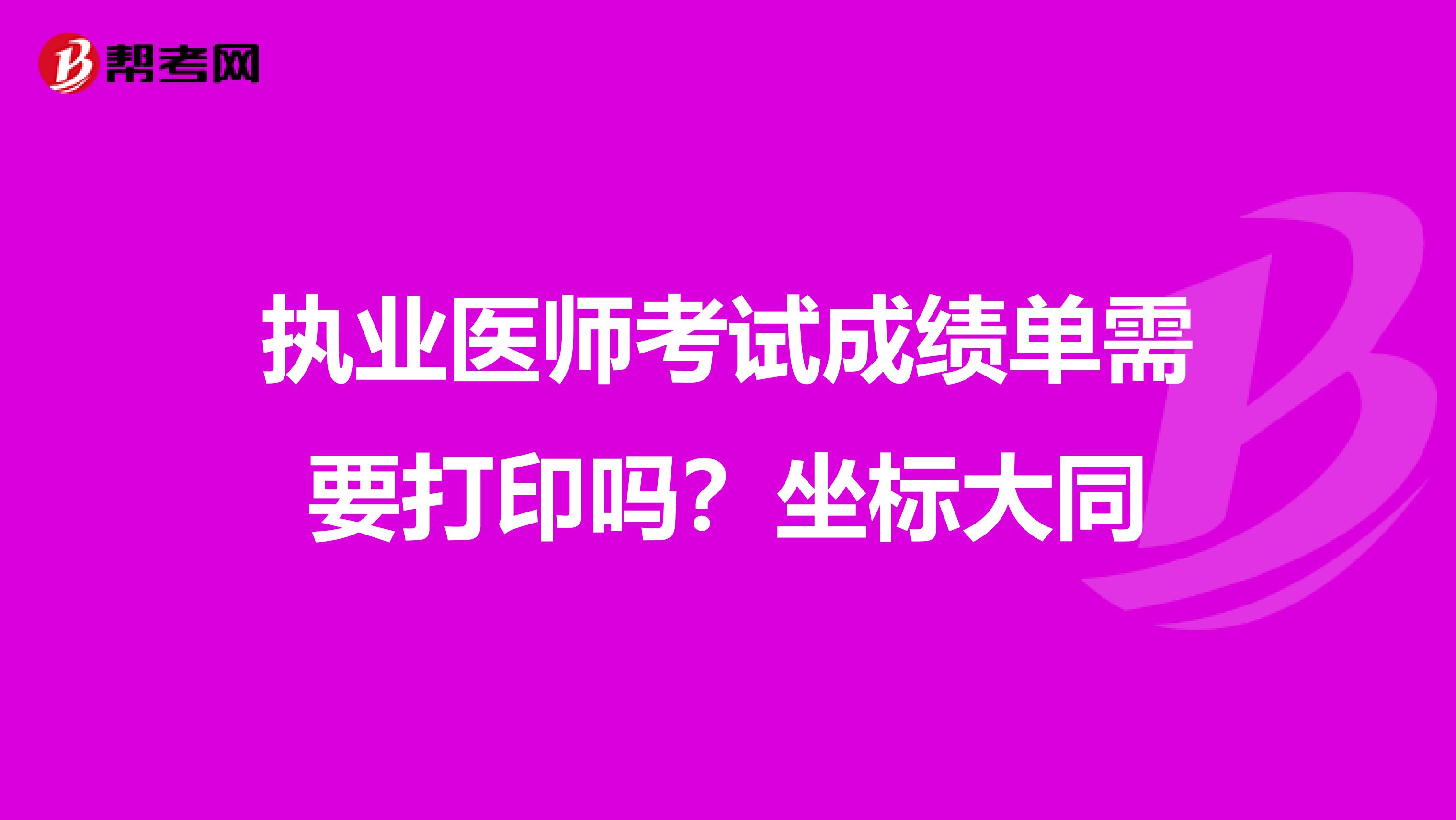 执业医师考试成绩单需要打印吗？坐标大同