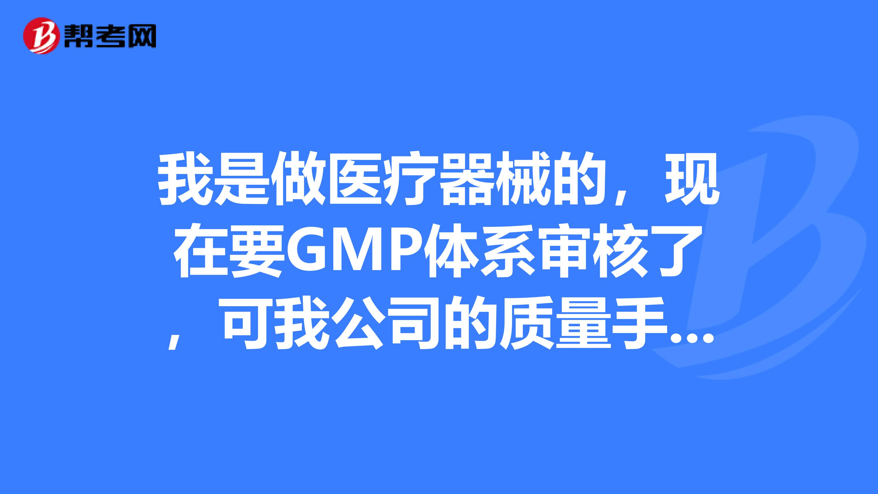 我是做医疗器械的，现在要GMP体系审核了，可我公司的质量手册及程序文件还不规范，急求高手指教