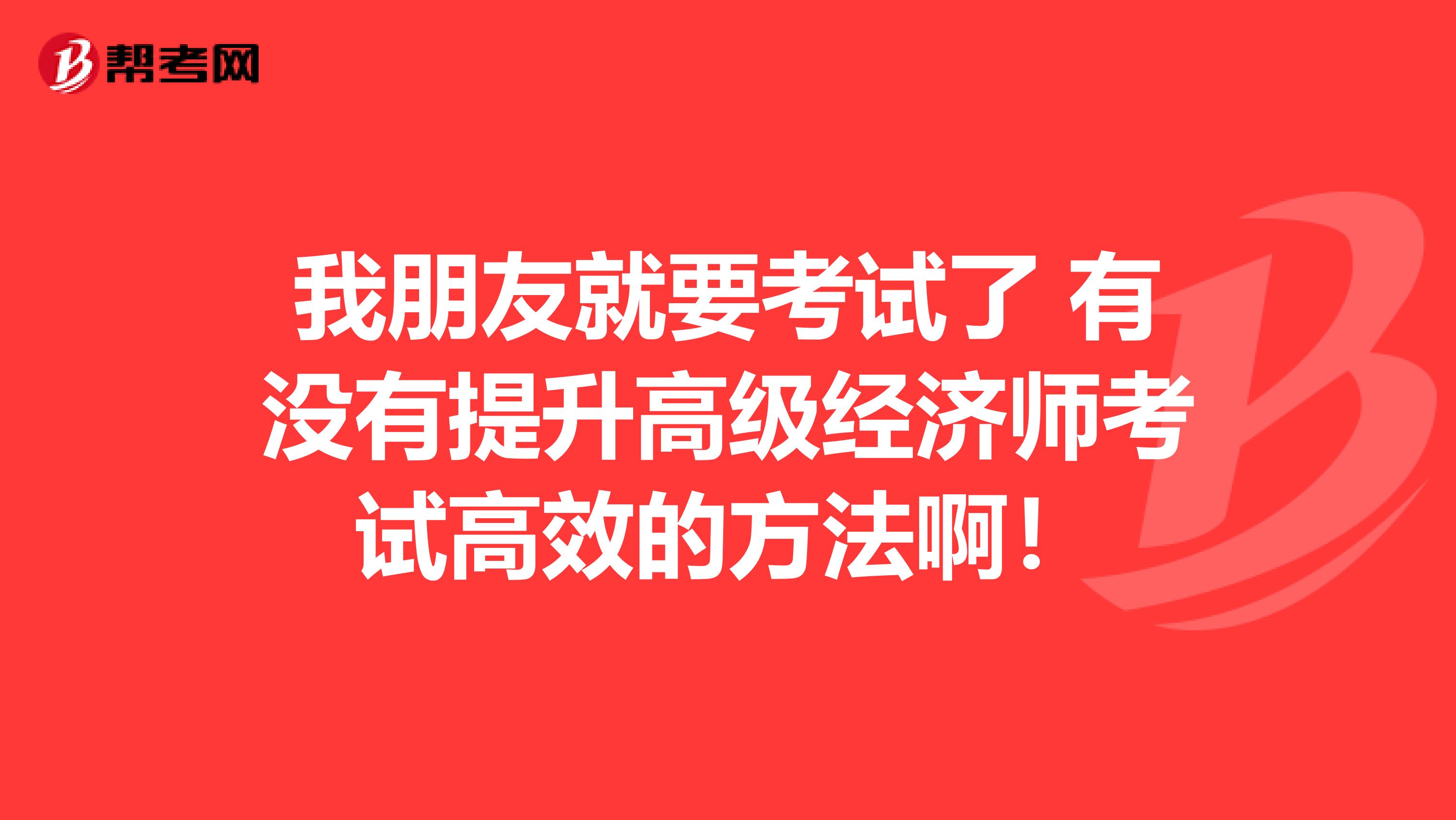 我朋友就要考试了 有没有提升高级经济师考试高效的方法啊！