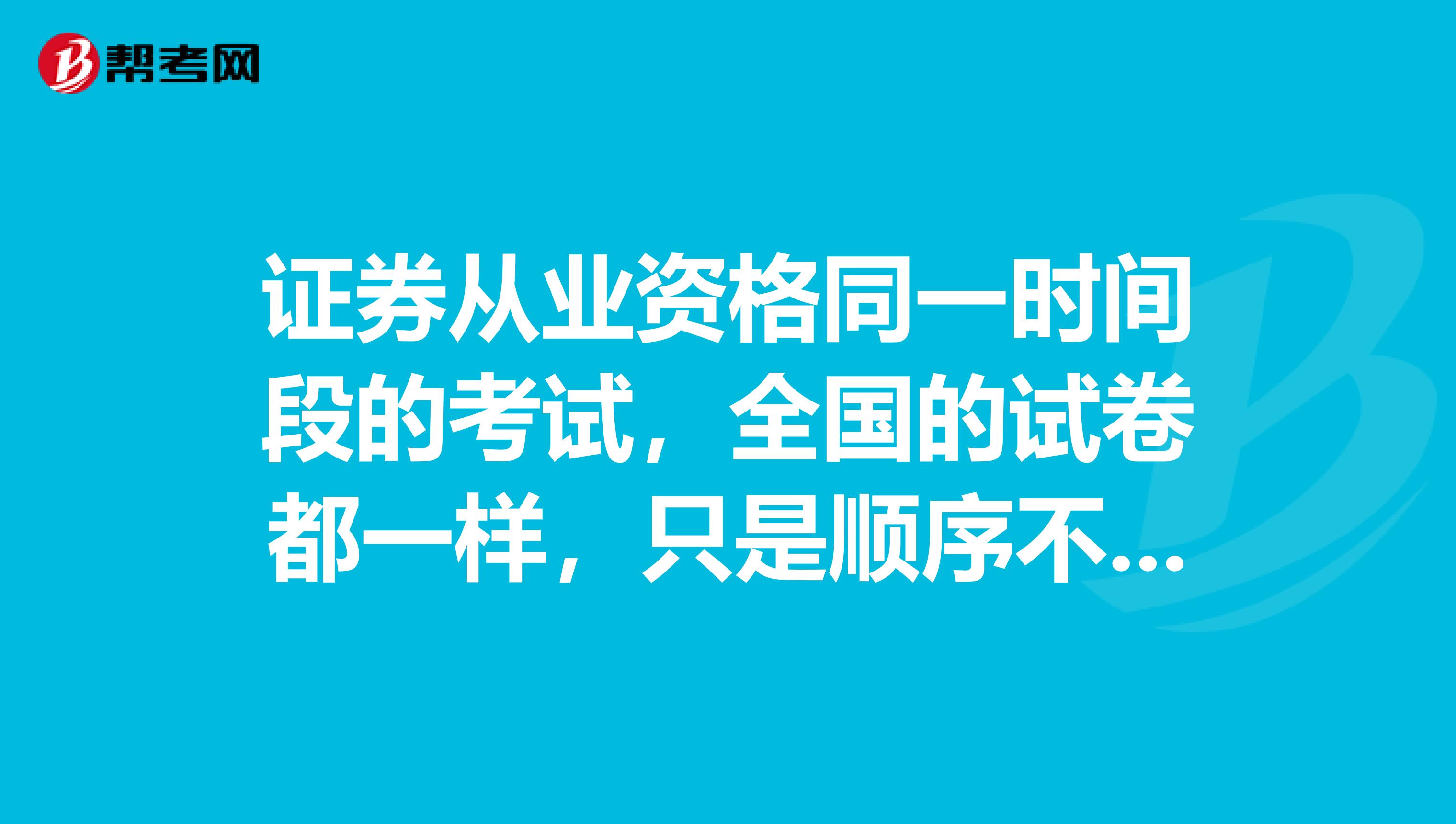 证券从业资格同一时间段的考试，全国的试卷都一样，只是顺序不同，对吗？