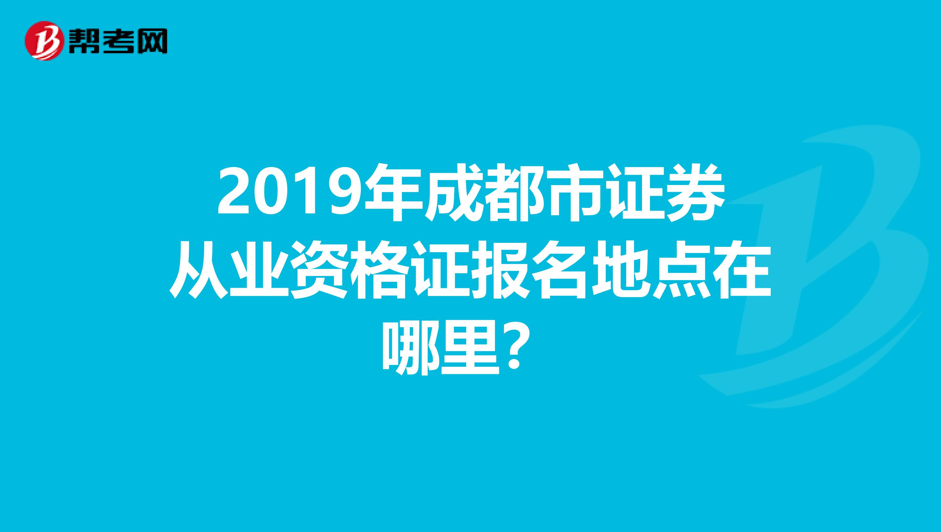 2019年成都市证券从业资格证报名地点在哪里?