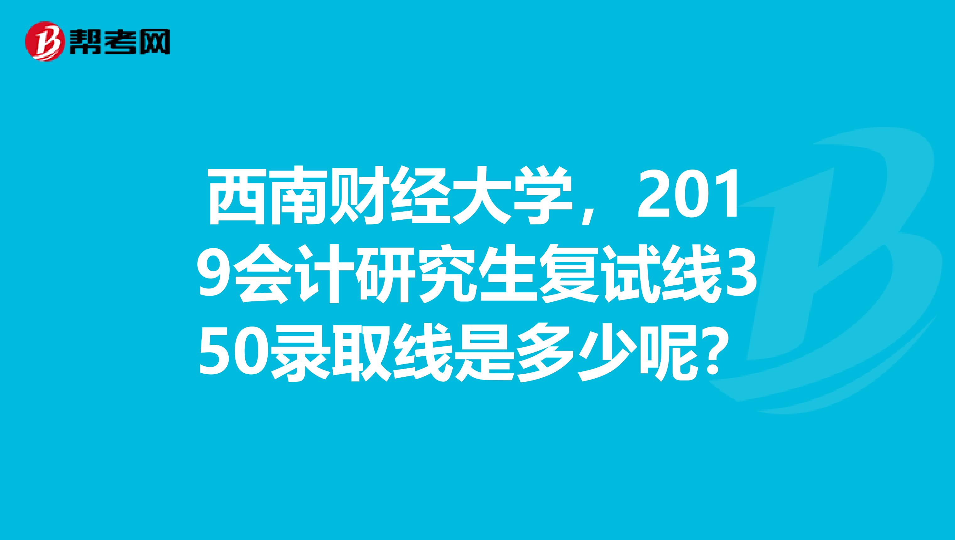 西南财经大学,2019会计研究生复试线350录取线是多少呢?