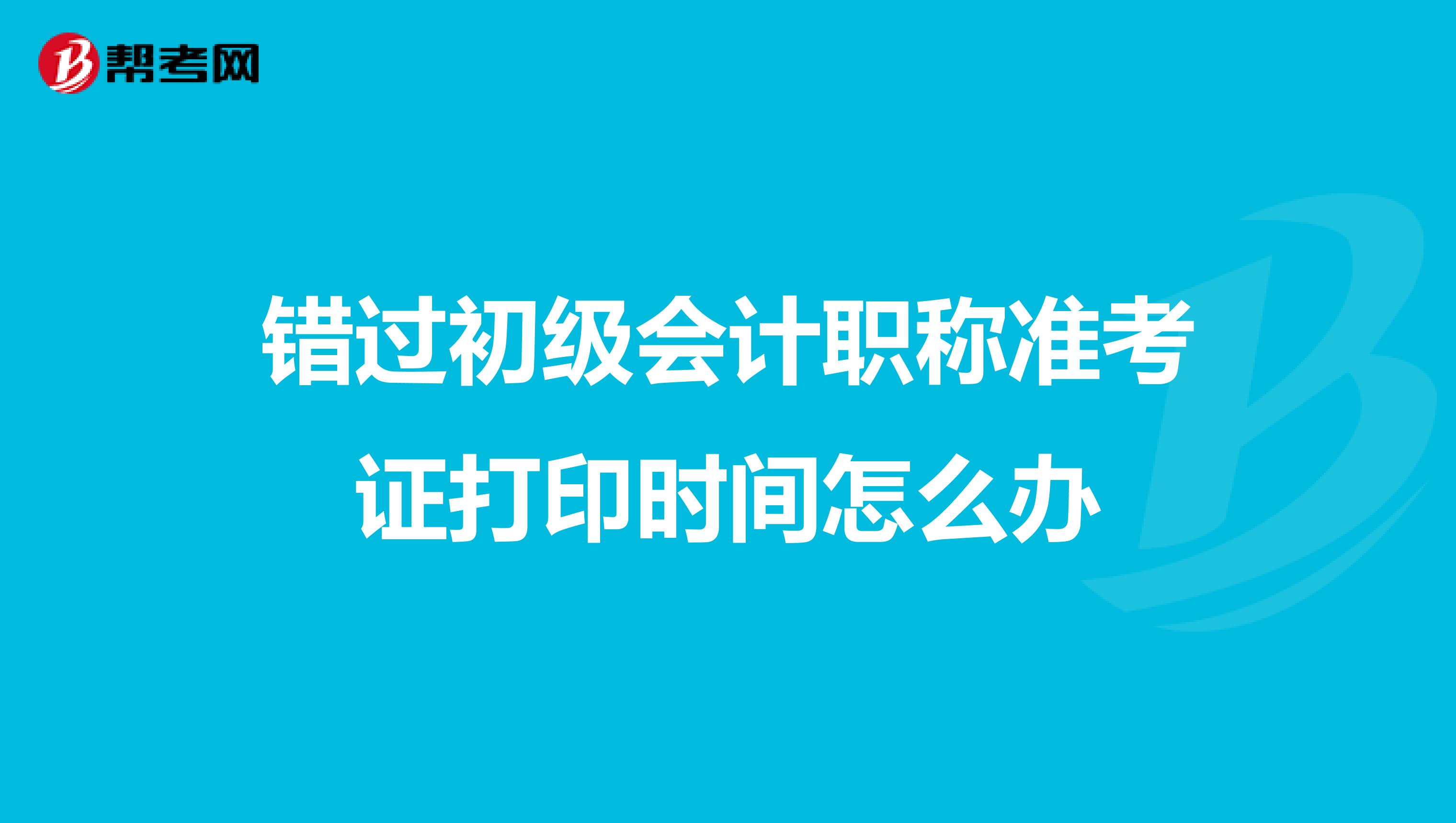 错过初级会计职称准考证打印时间怎么办