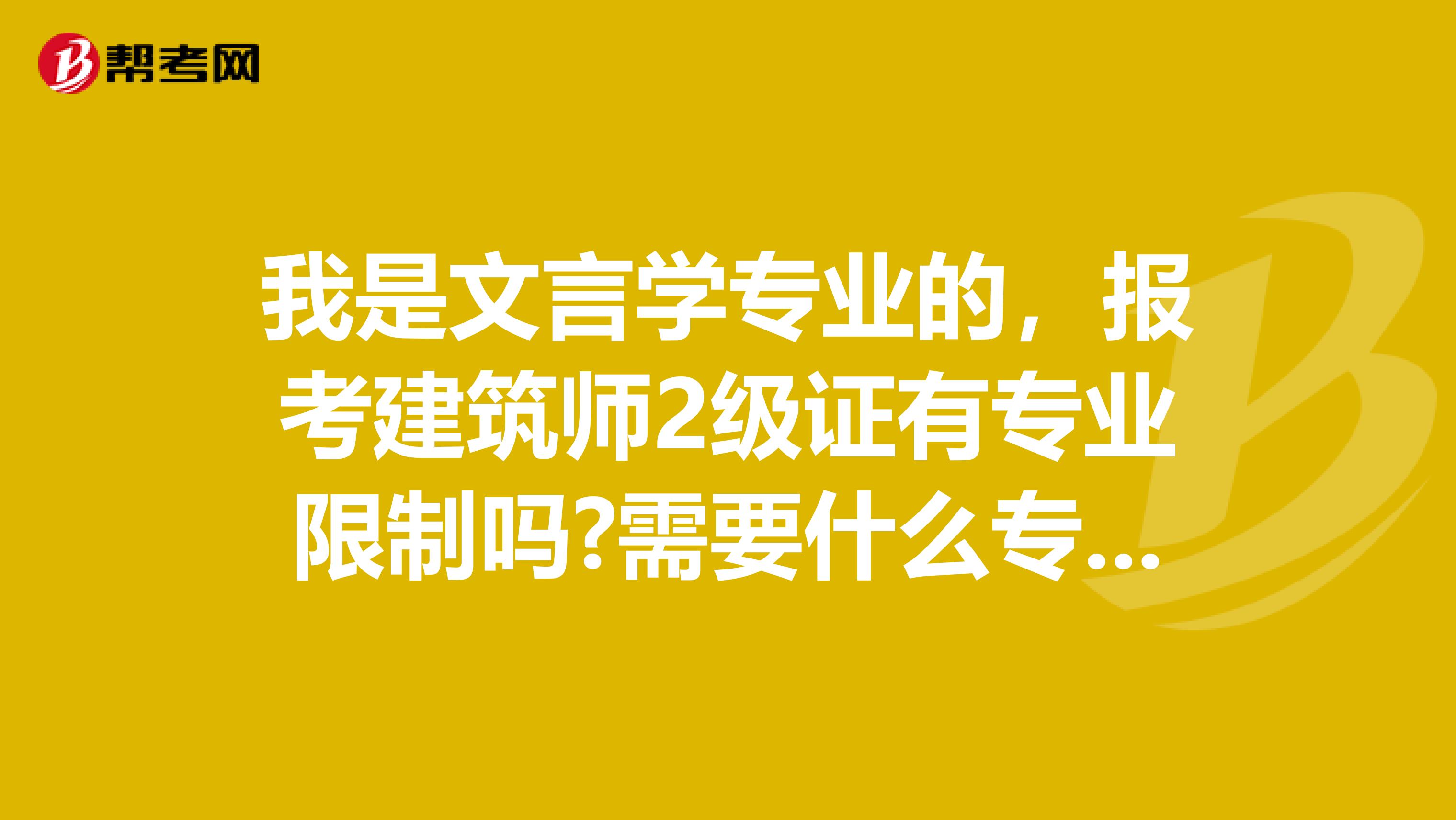 我是文言学专业的,报考建筑师2级证有专业限制吗?需要什么专业才可以呢,亲亲