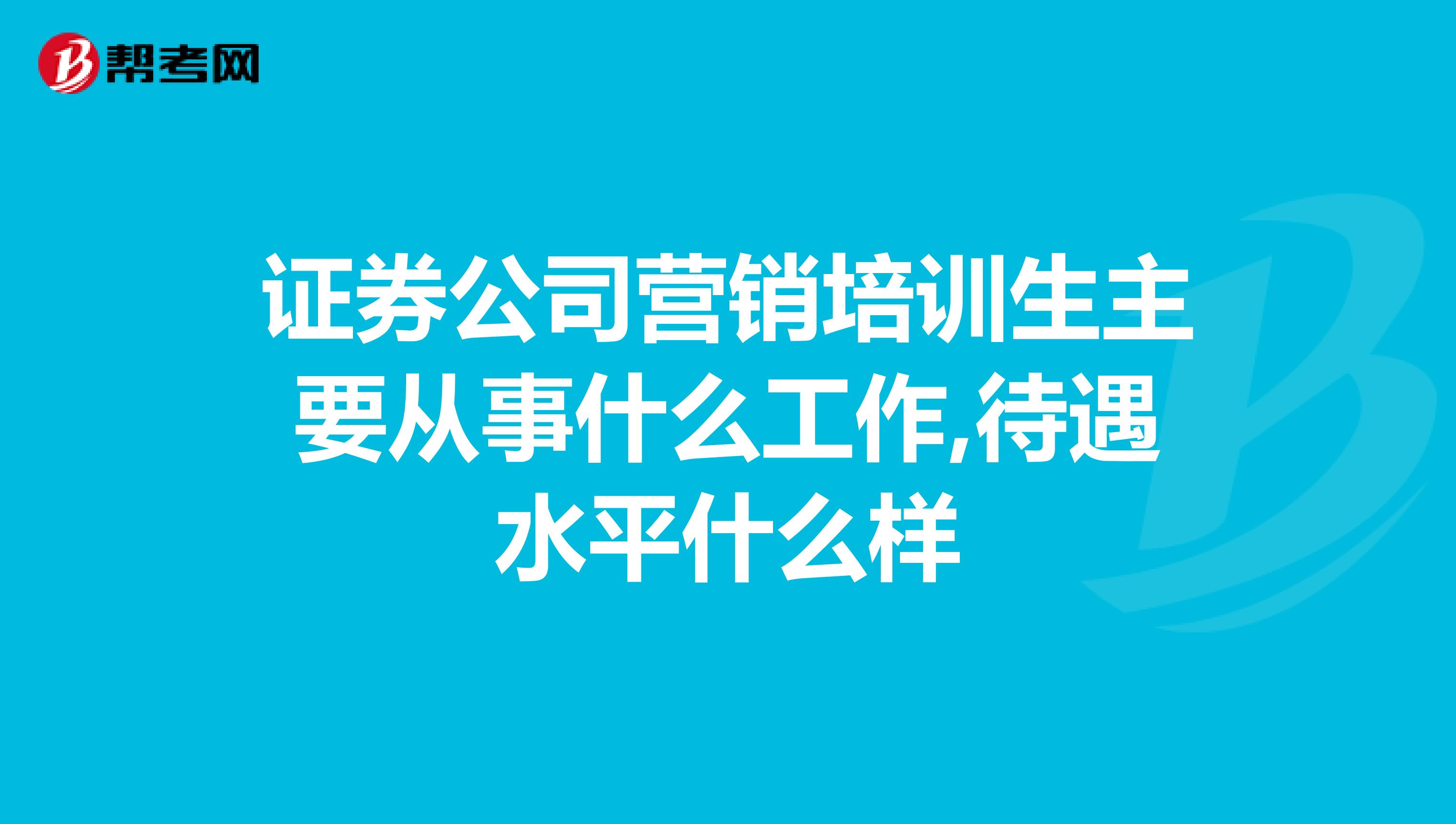 证券公司营销培训生主要从事什么工作,待遇水平什么样