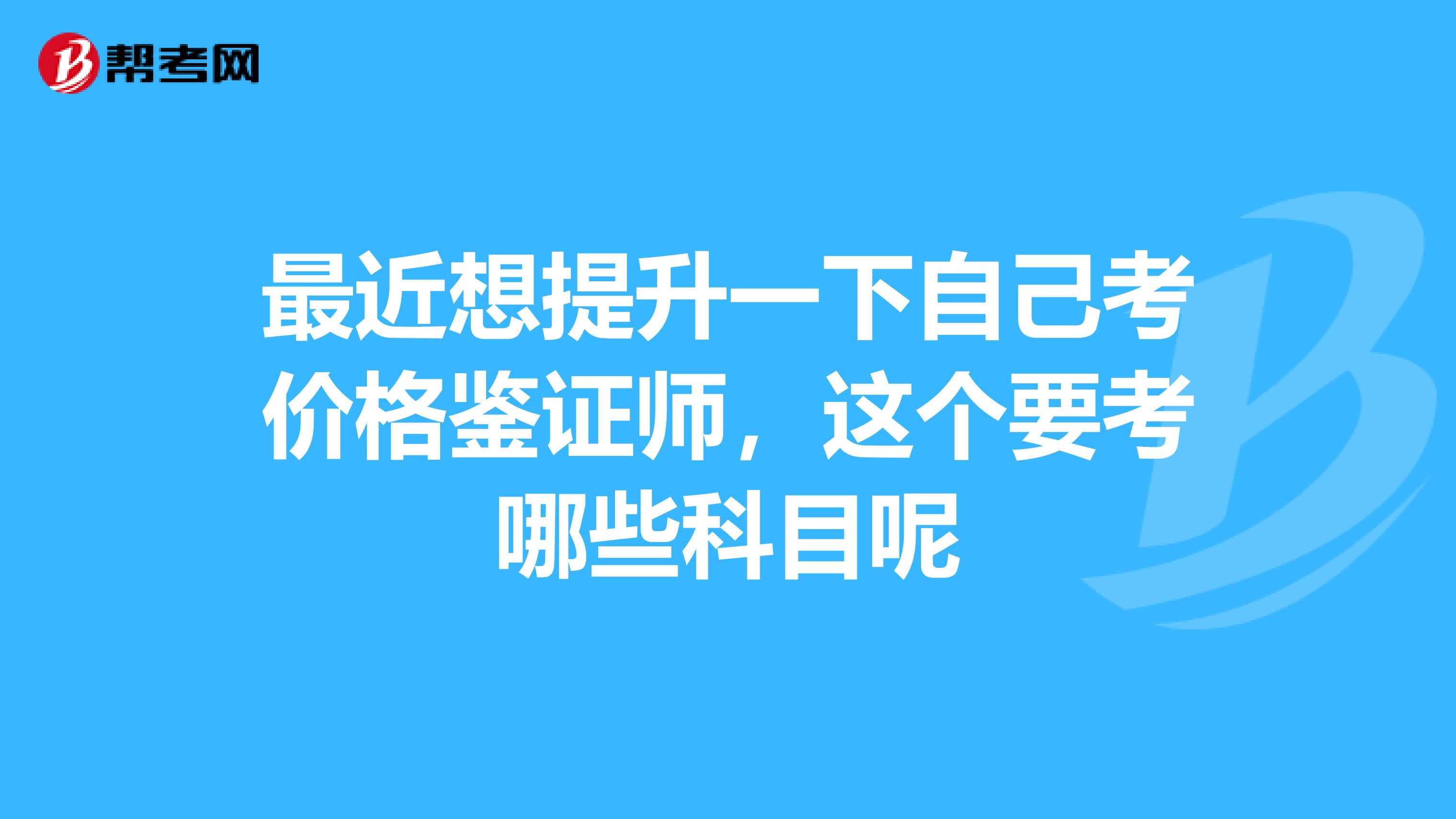 最近想提升一下自己考价格鉴证师，这个要考哪些科目呢