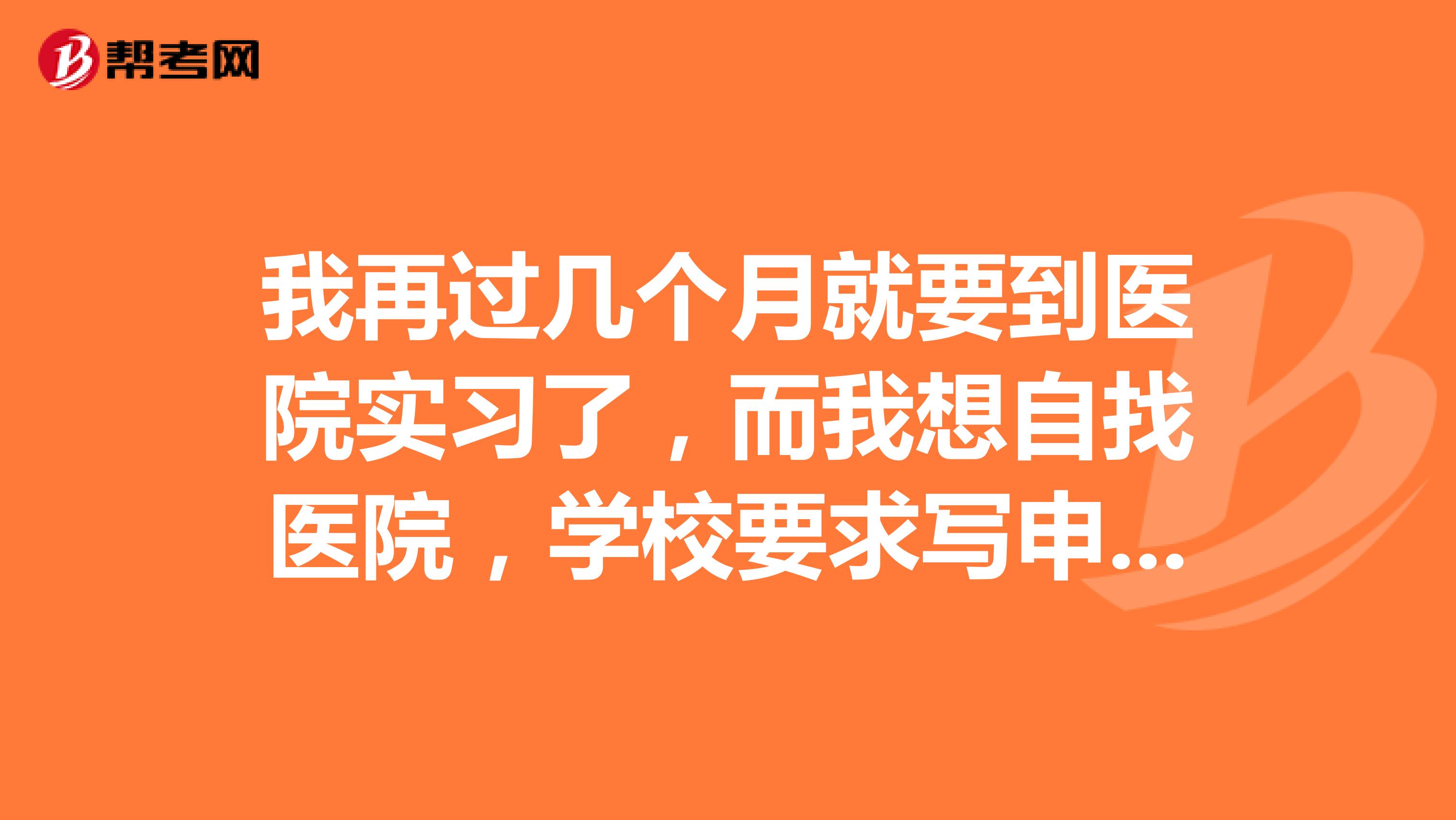 我再过几个月就要到医院实习了,而我想自找医院,学校要求写申请理由,我不知道该怎么写,请大家伙帮帮忙