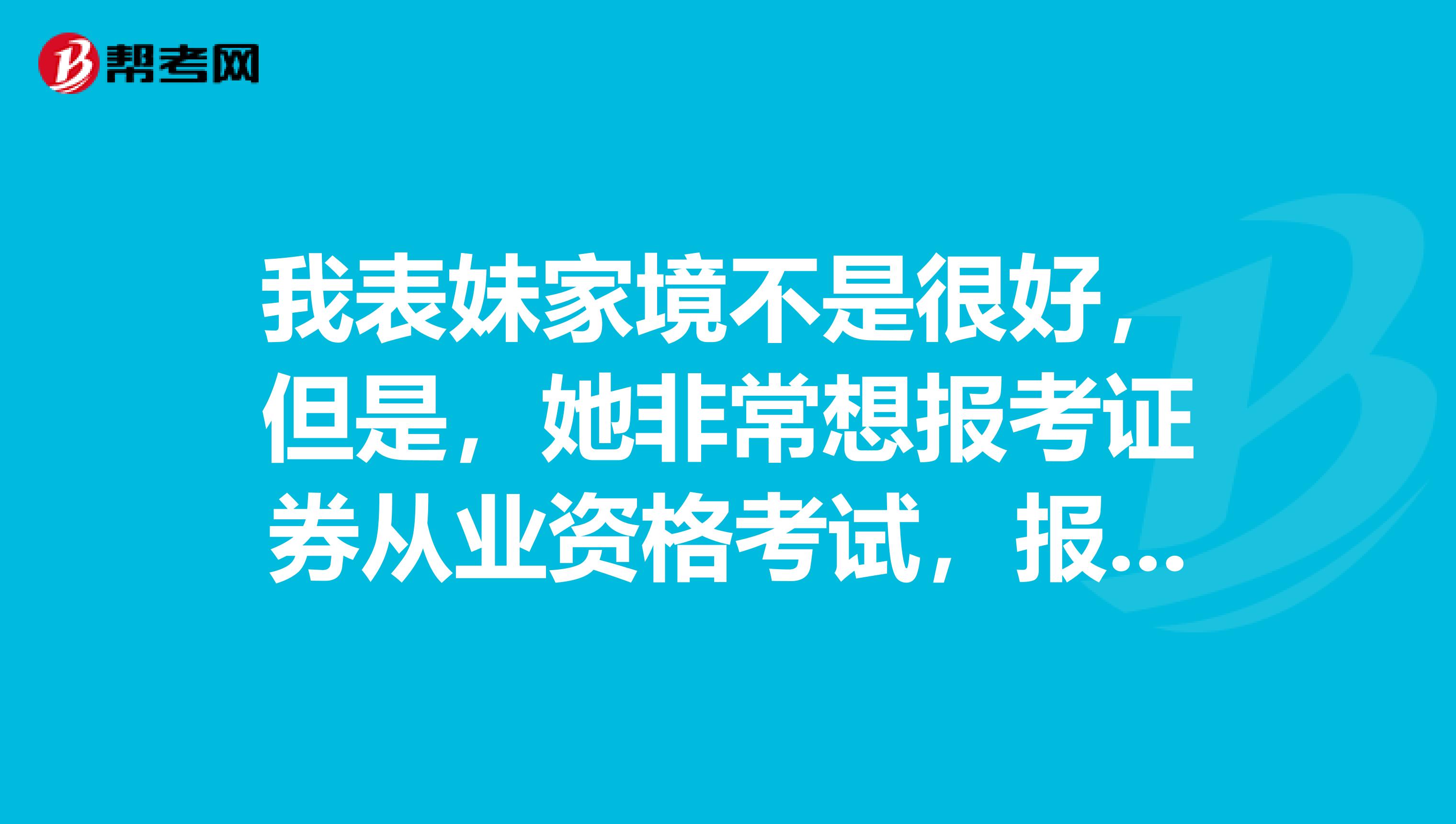 我表妹家境不是很好，但是，她非常想报考证券从业资格考试，报考的费用是多少呢？