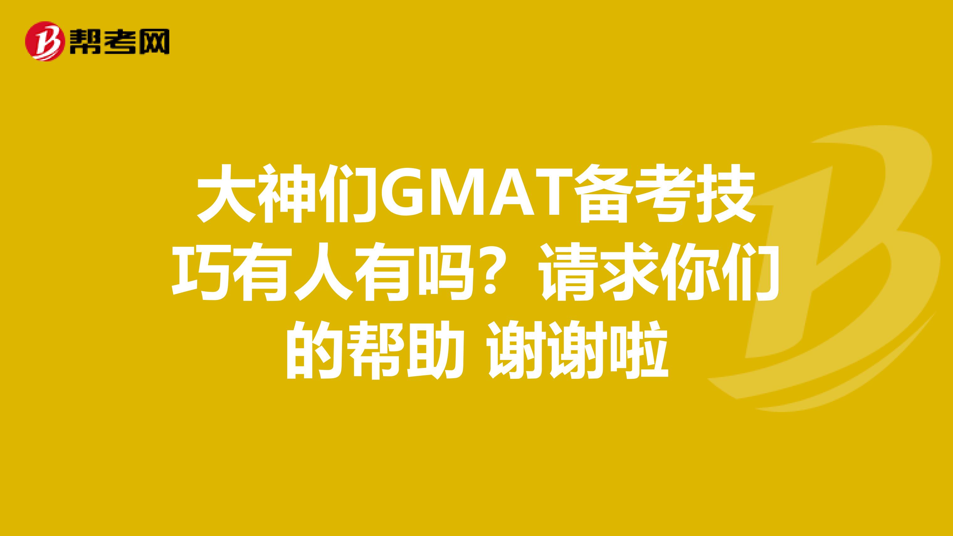 大神们GMAT备考技巧有人有吗?请求你们的帮助 谢谢啦