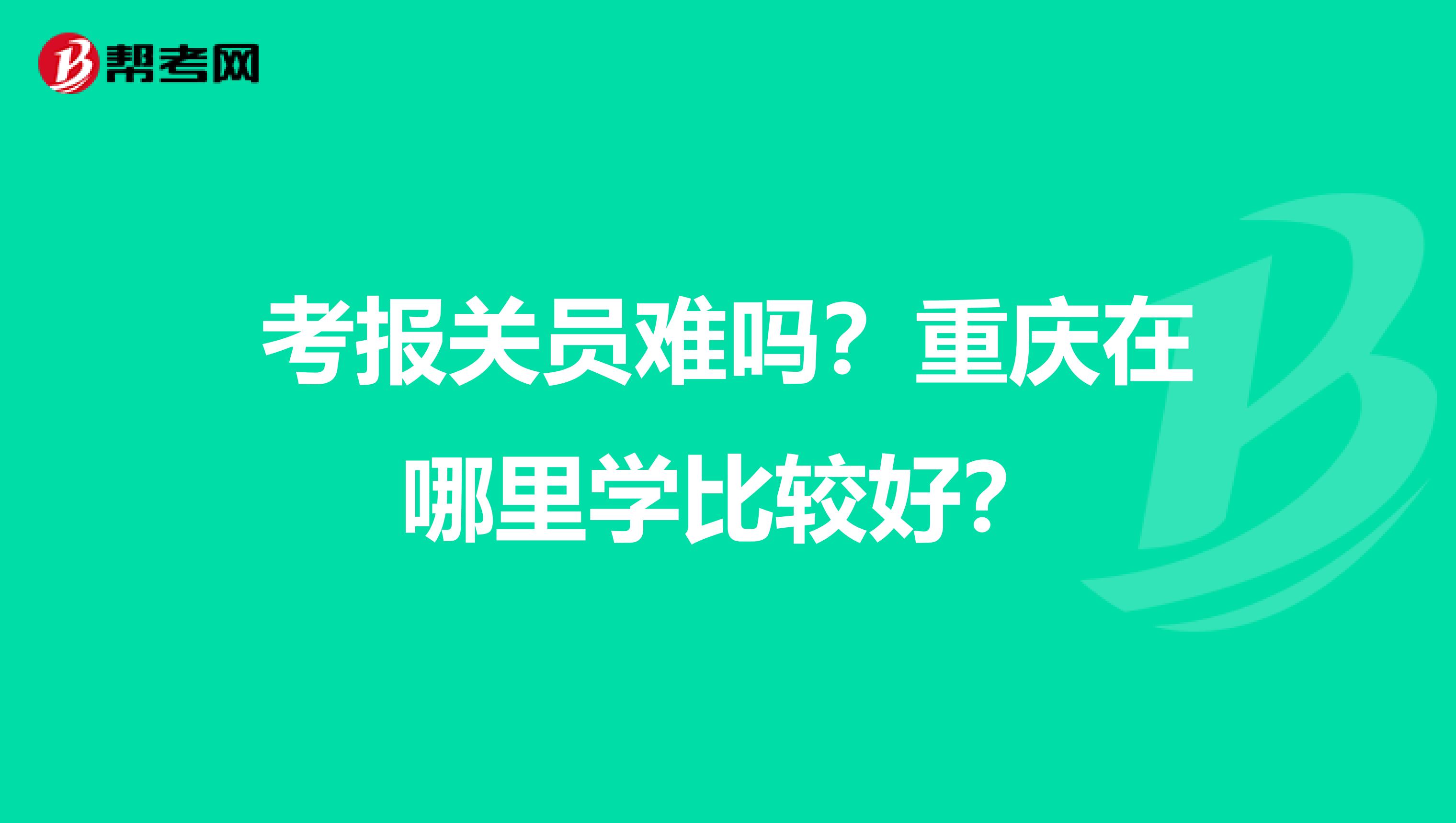 考报关员难吗？重庆在哪里学比较好？