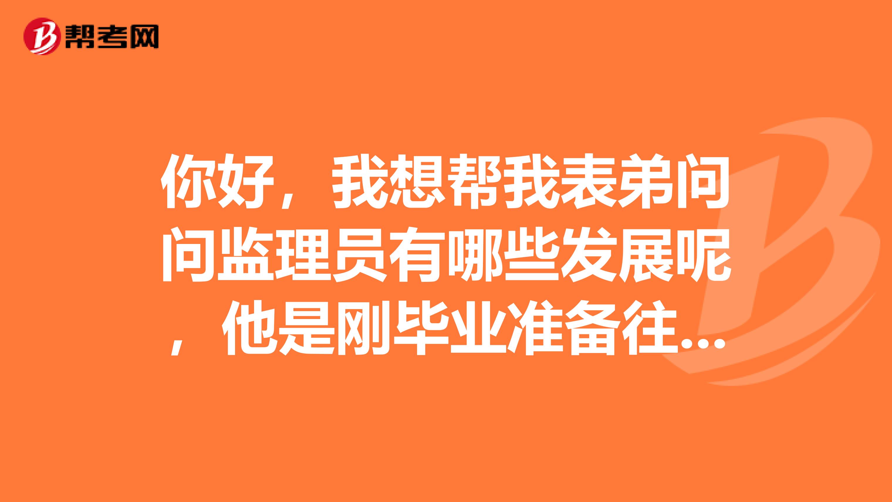 你好,我想帮我表弟问问监理员有哪些发展呢,他是刚毕业准备往这个方向发展。