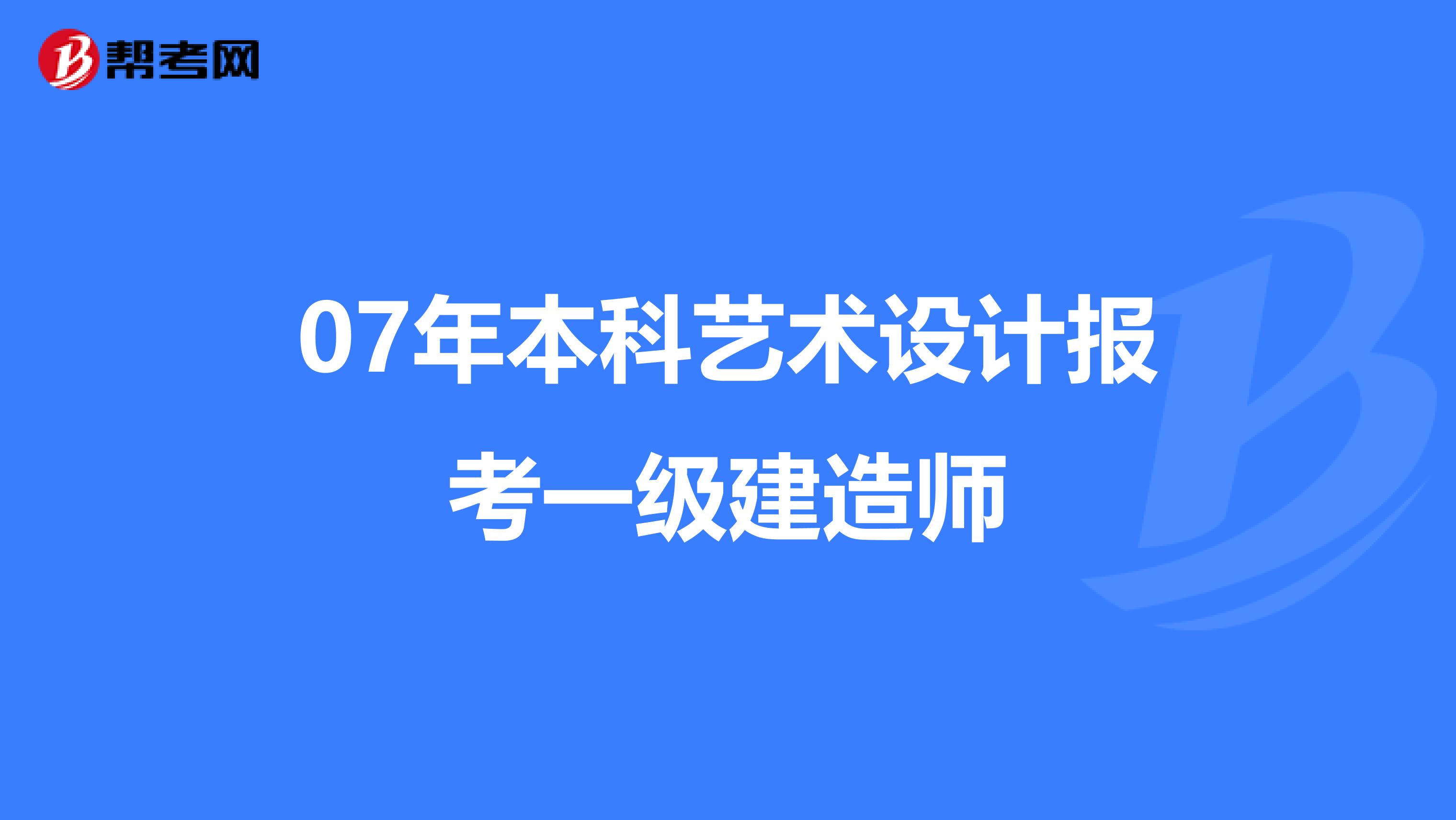 07年本科艺术设计报考一级建造师