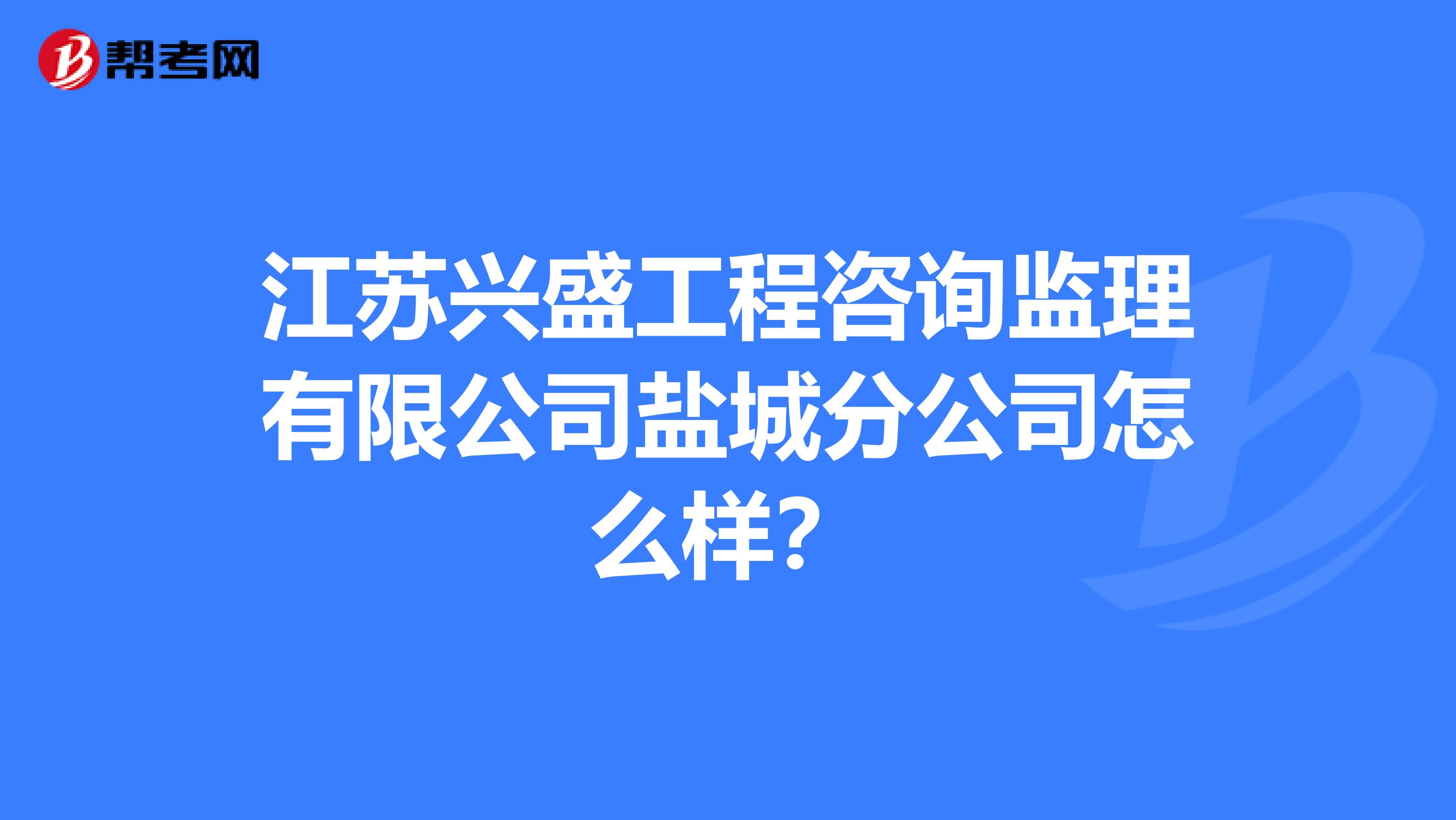 江苏兴盛工程咨询监理有限公司盐城分公司怎么样？