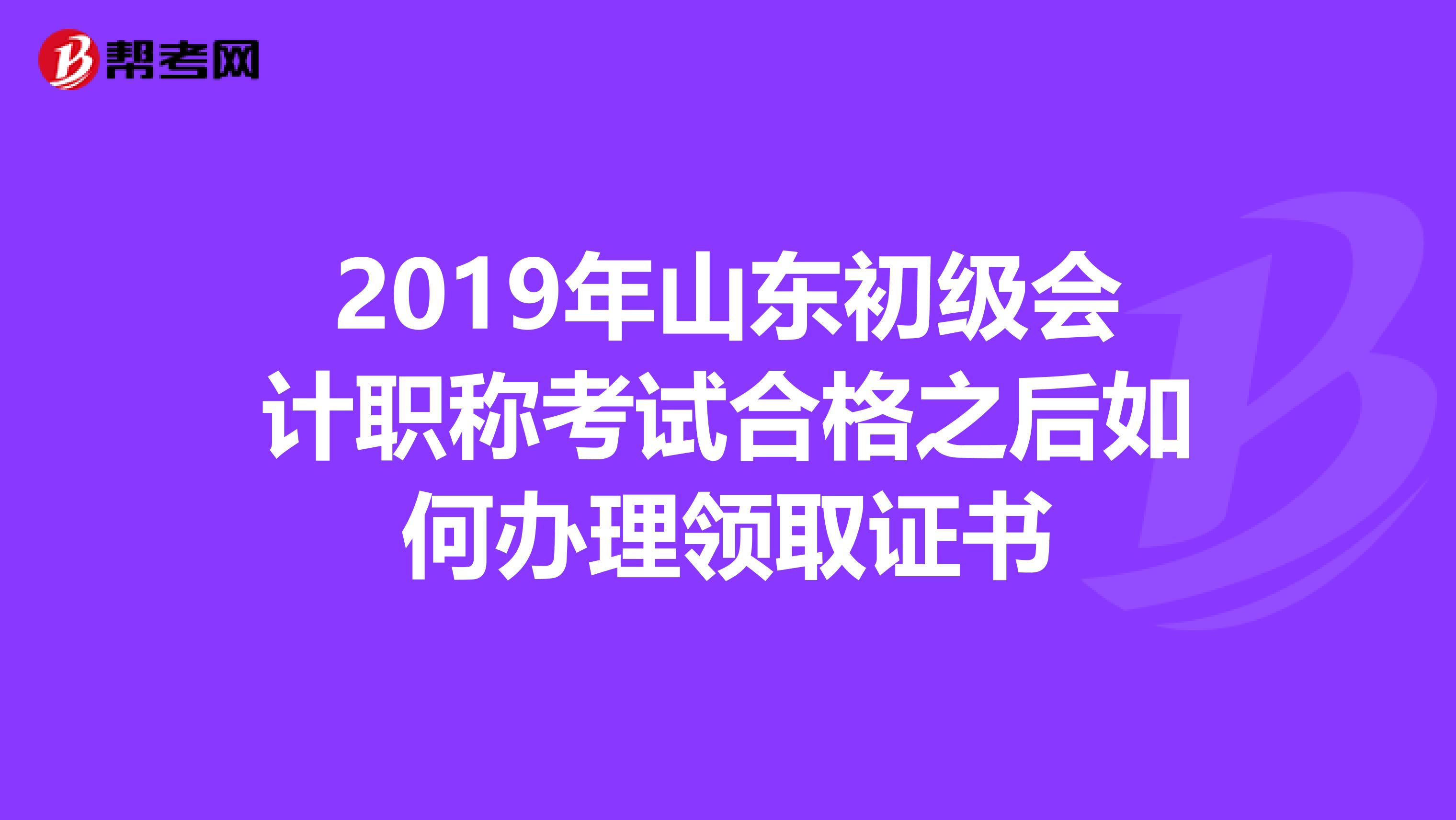 2019年山东初级会计职称考试合格之后如何办理领取证书