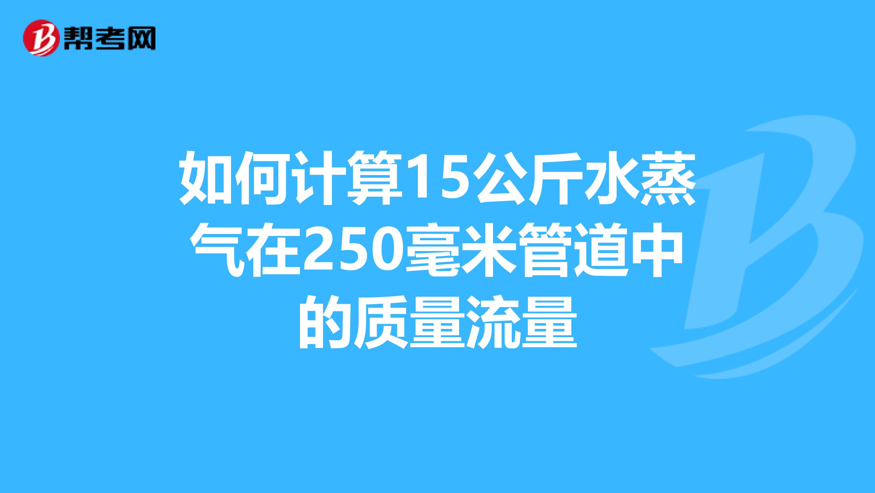 如何计算15公斤水蒸气在250毫米管道中的质量流量