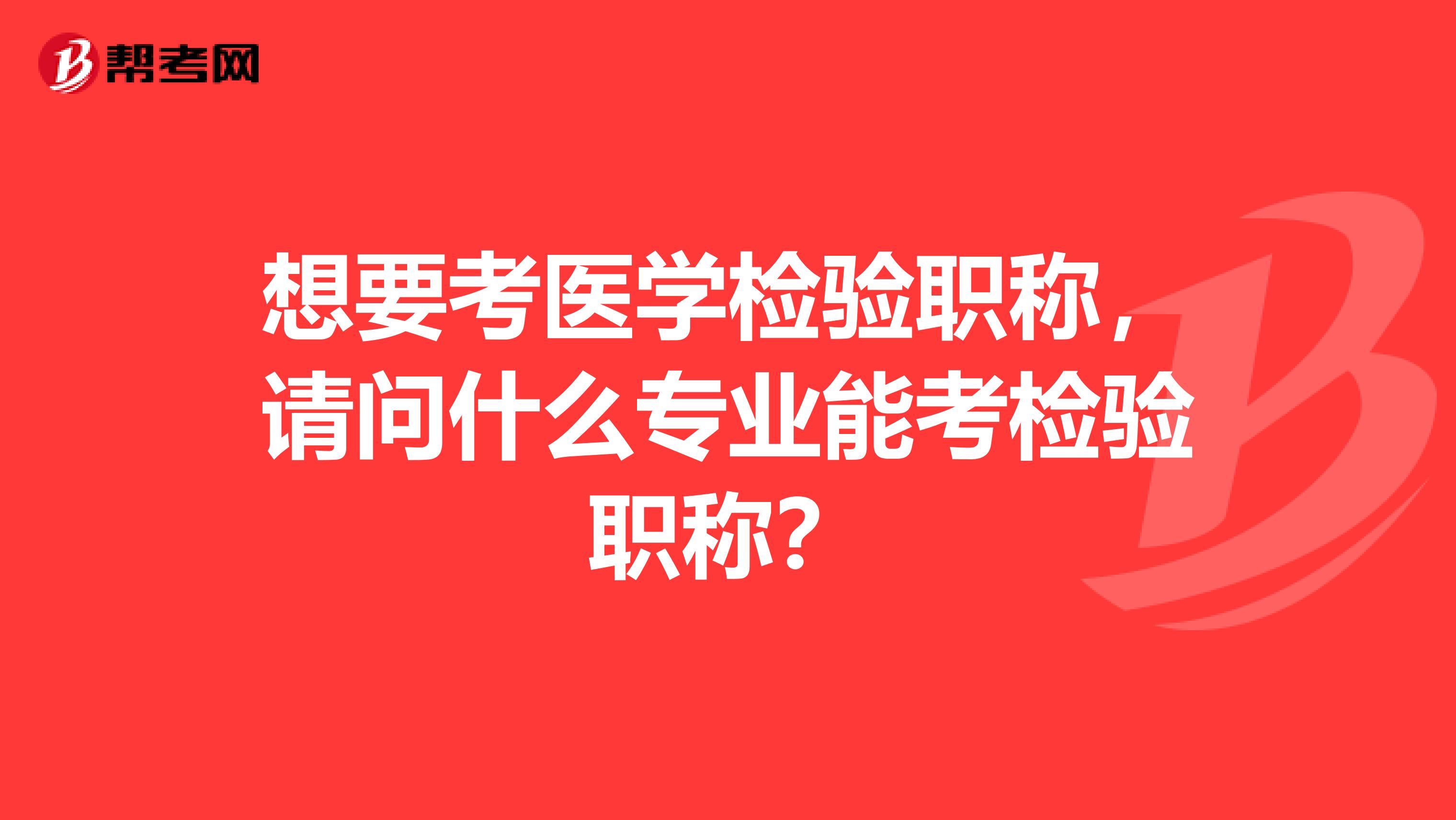 想要考醫學檢驗職稱，請問什么專業能考檢驗職稱？