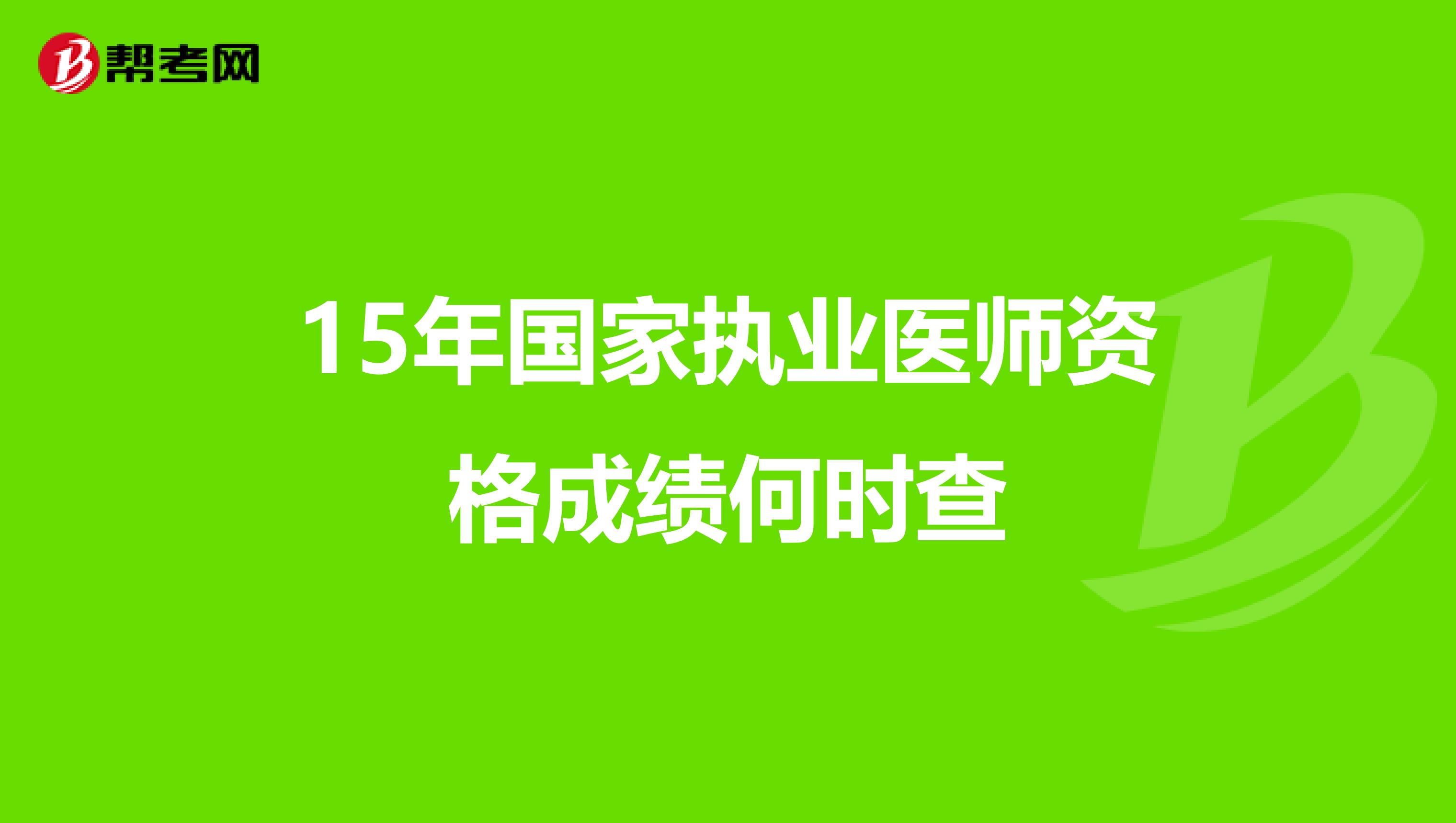 15年国家执业医师资格成绩何时查