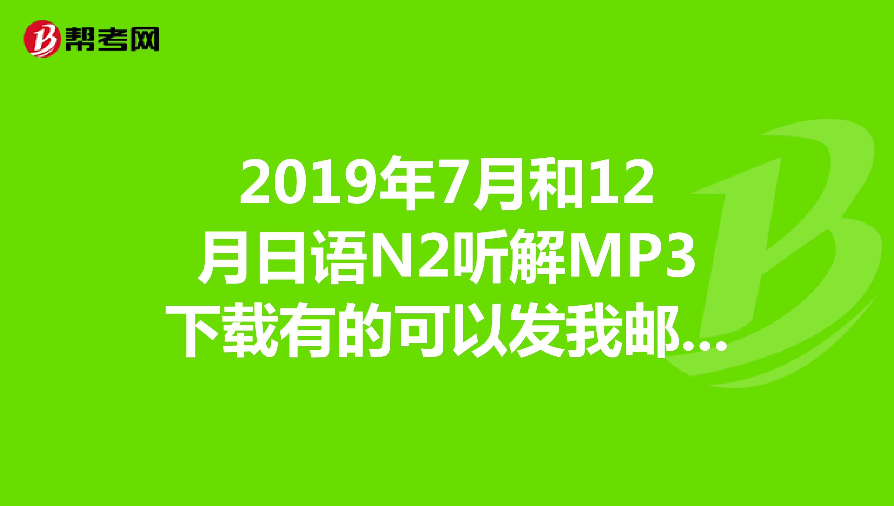 2019年7月和12月日语N2听解MP3下载有的可以发我邮箱38266663qq.com谢谢