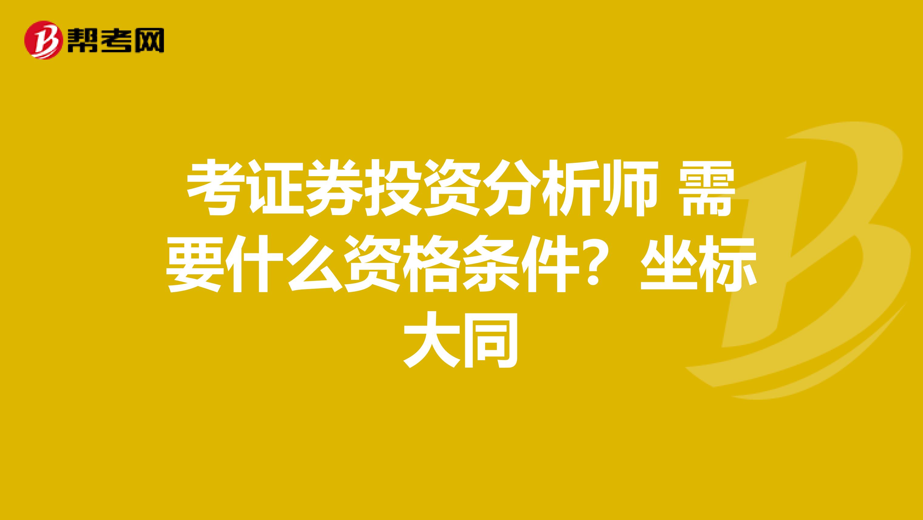 考证券投资分析师 需要什么资格条件?坐标大同