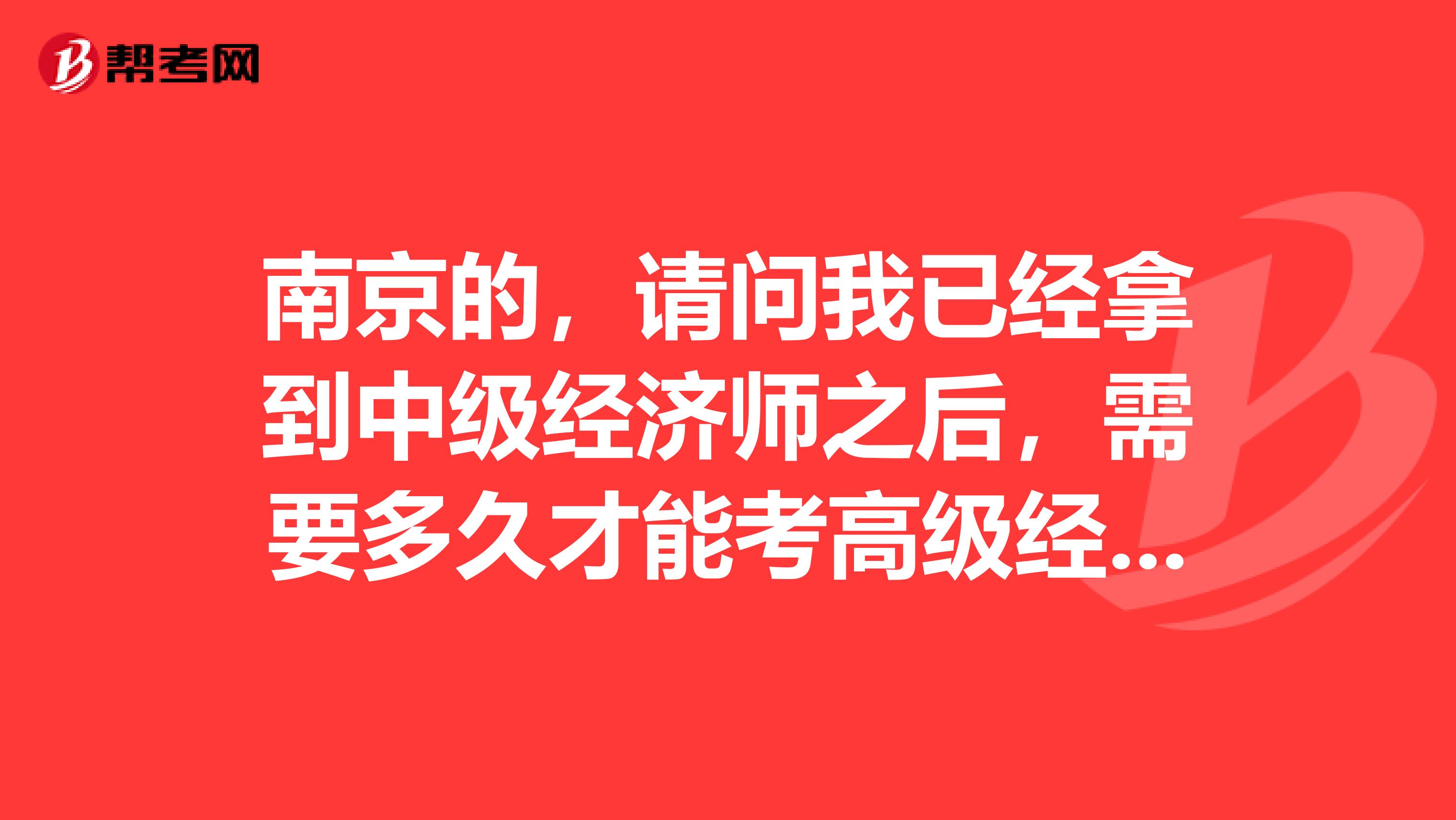 南京的，请问我已经拿到中级经济师之后，需要多久才能考高级经济师呢？