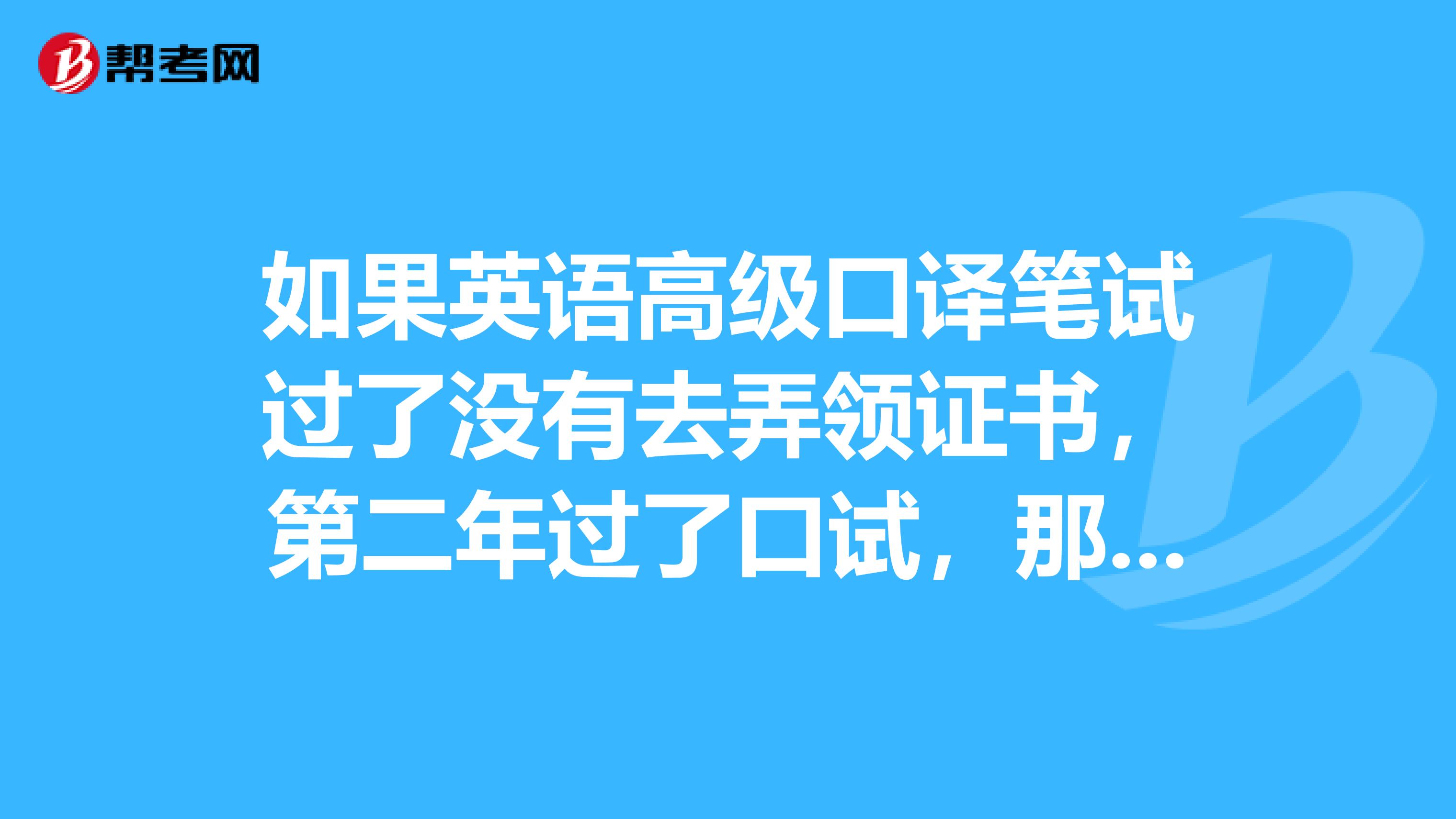如果英語高級口譯筆試過了沒有去弄領(lǐng)證書，第二年過了口試，那能一起弄證書么？證書大概要多久才能到手？