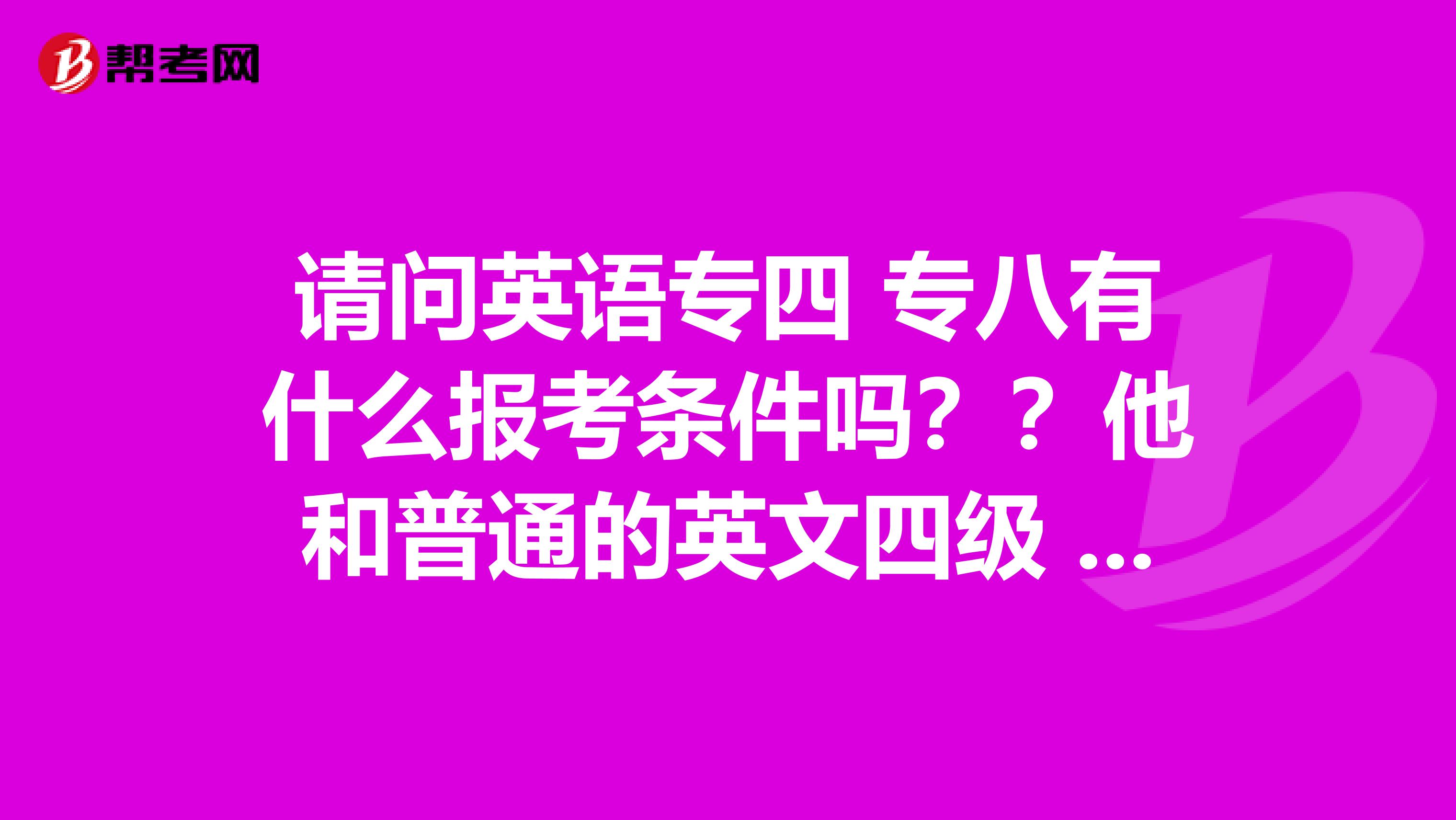 请问英语专四 专八有什么报考条件吗？？他和普通的英文四级 六级 有什么区别吗？？