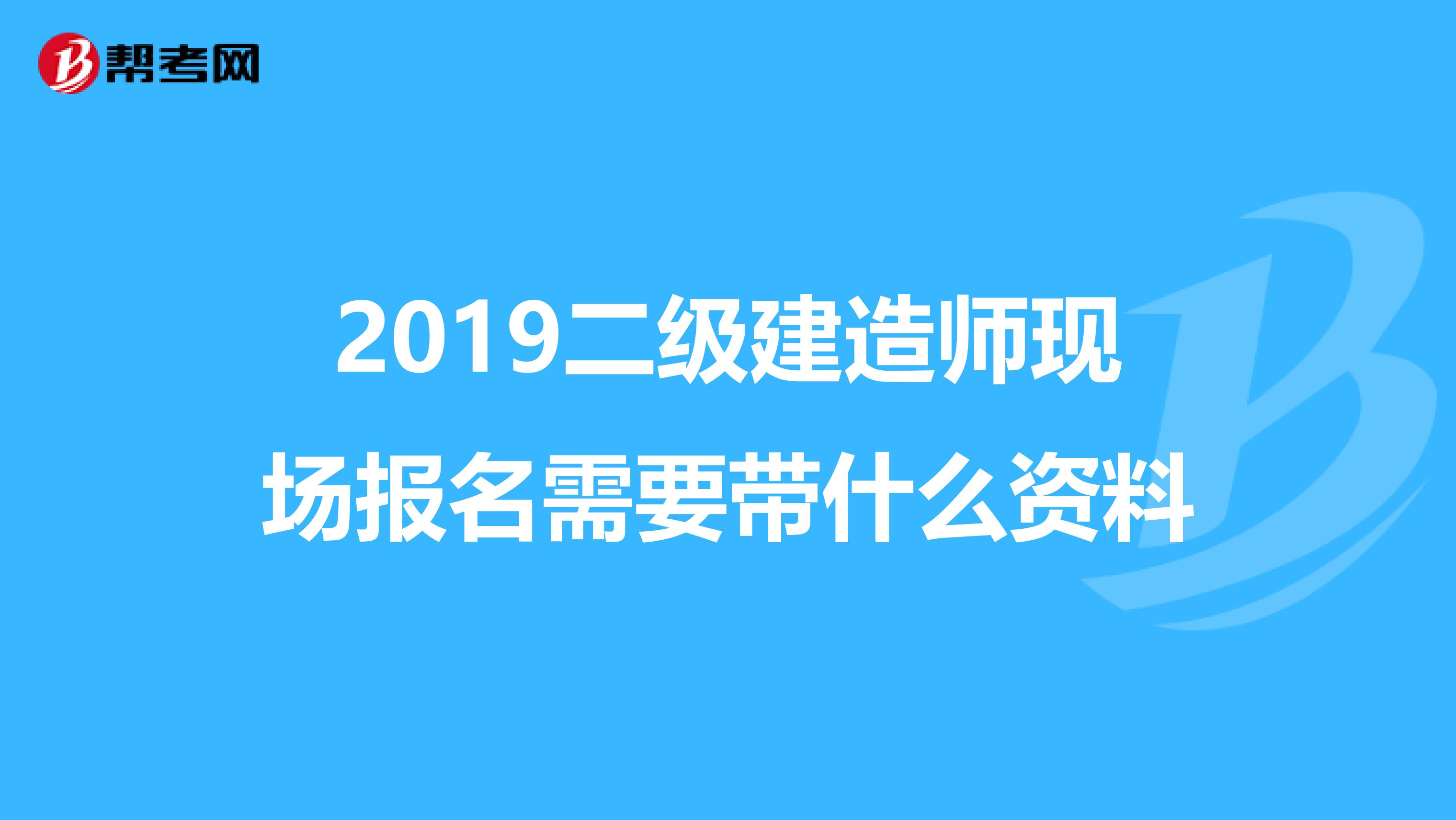 2019二级建造师现场报名需要带什么资料