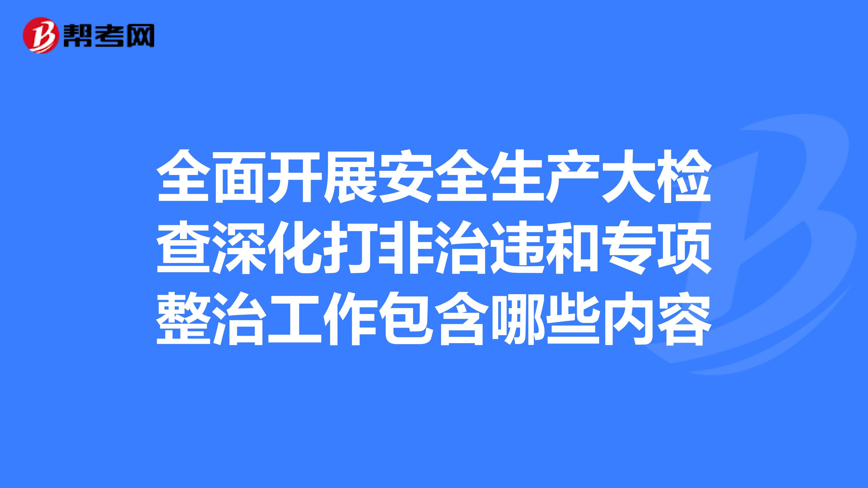 全面開展安全生產大檢查深化打非治違和專項整治工作包含哪些內容