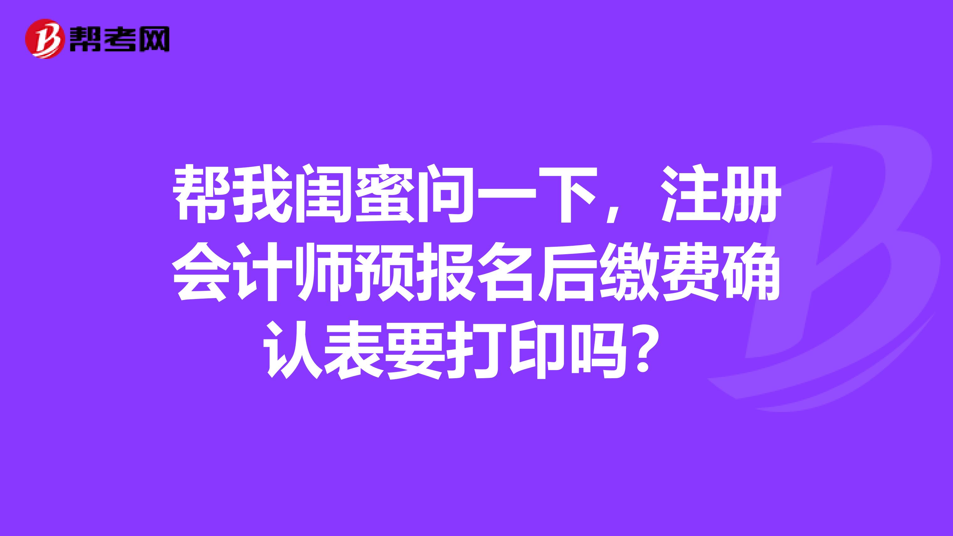 幫我閨蜜問一下，注冊會計師預(yù)報名后繳費確認(rèn)表要打印嗎？