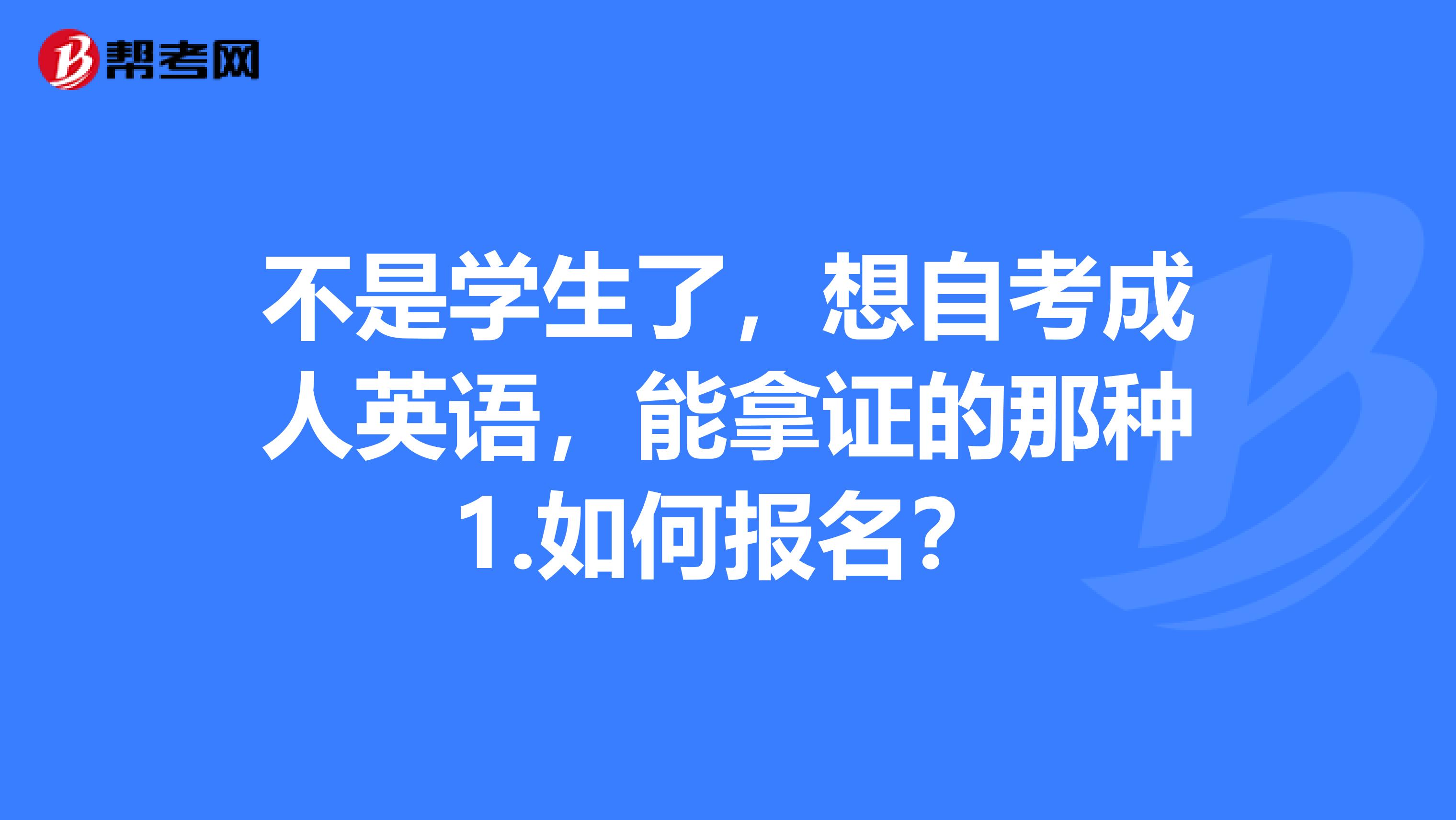 不是学生了，想自考成人英语，能拿证的那种1.如何报名？