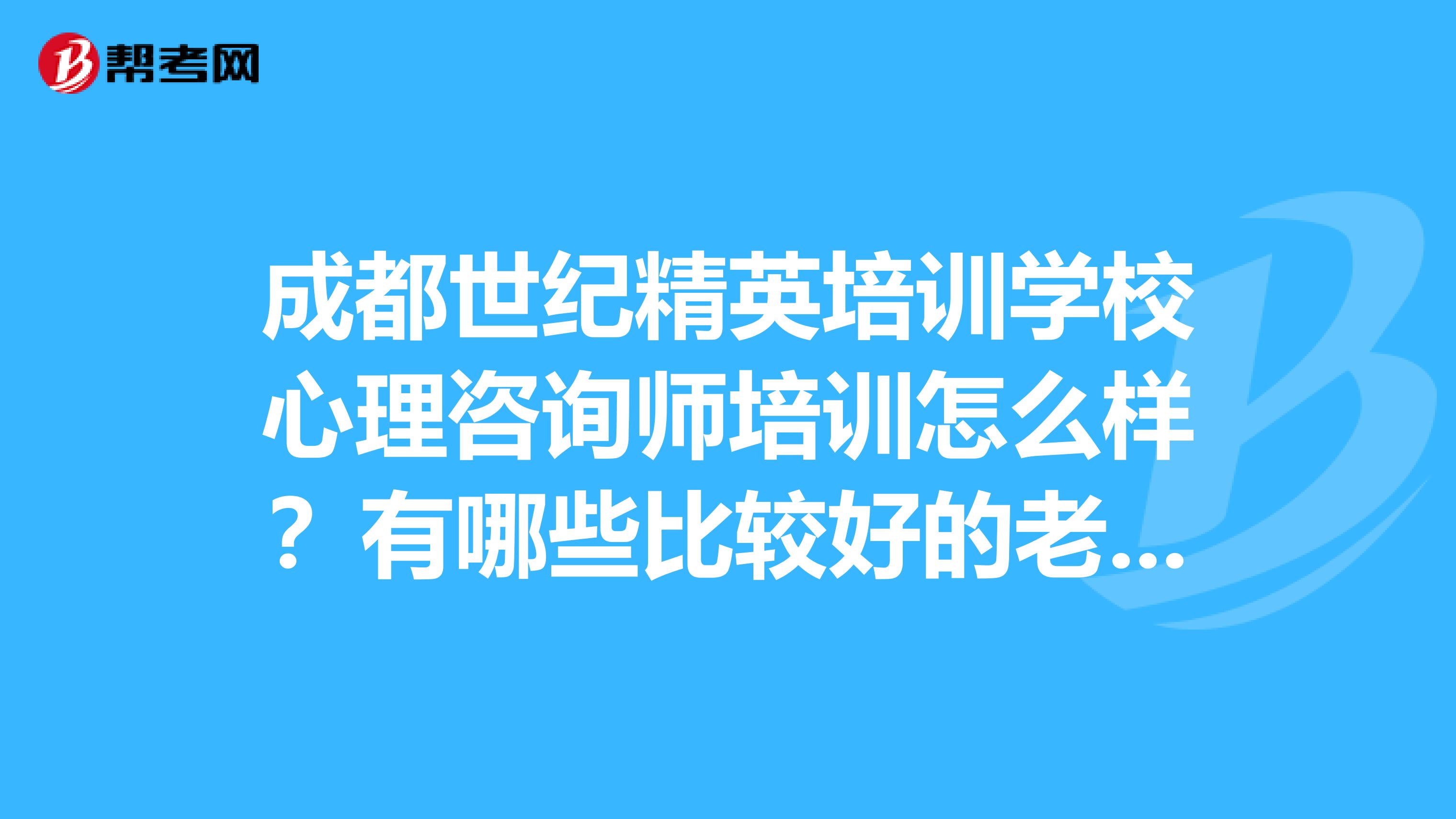 成都世纪精英培训学校心理咨询师培训怎么样？有哪些比较好的老师讲课？