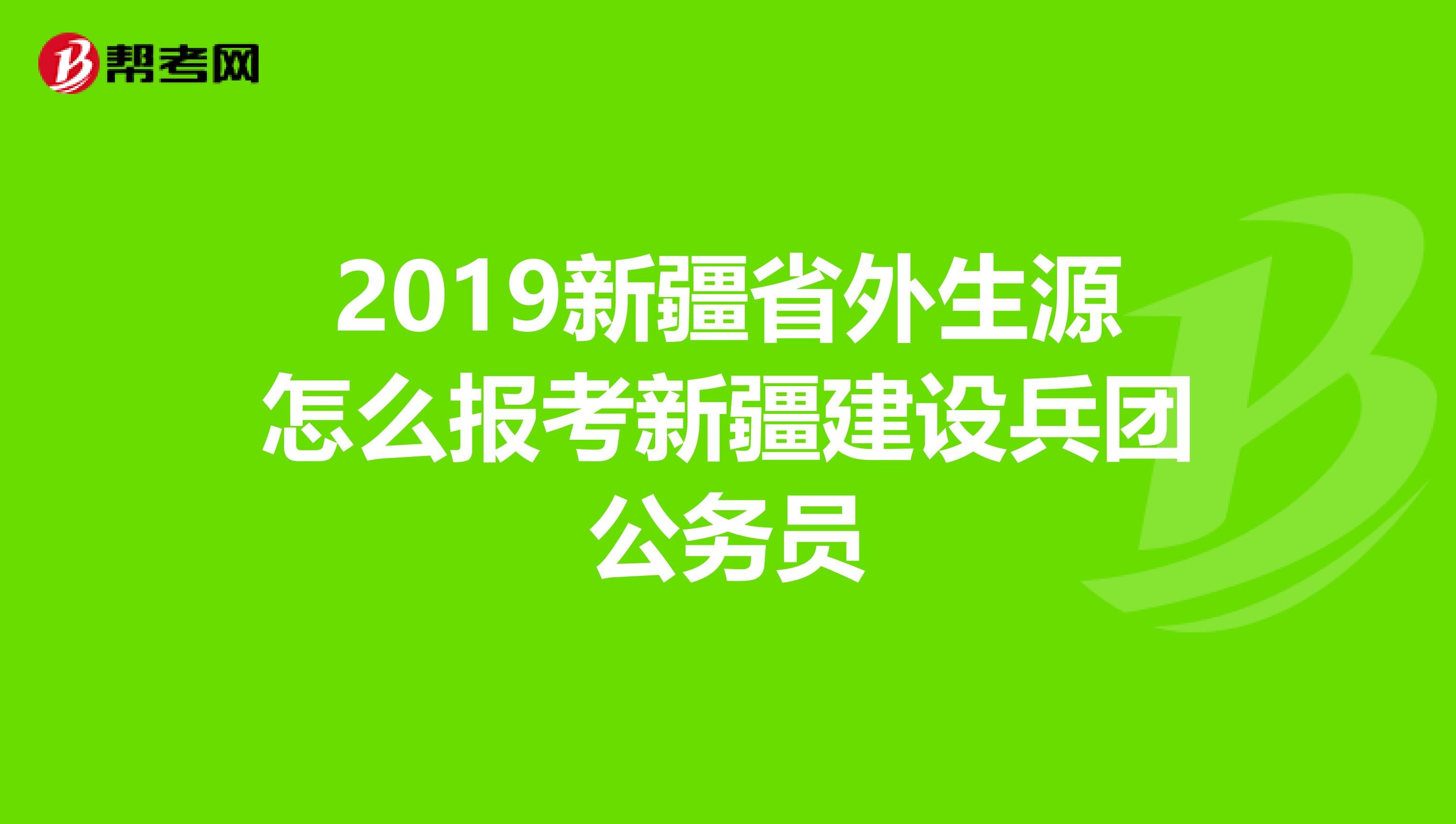 2019新疆省外生源怎么报考新疆建设兵团公务员