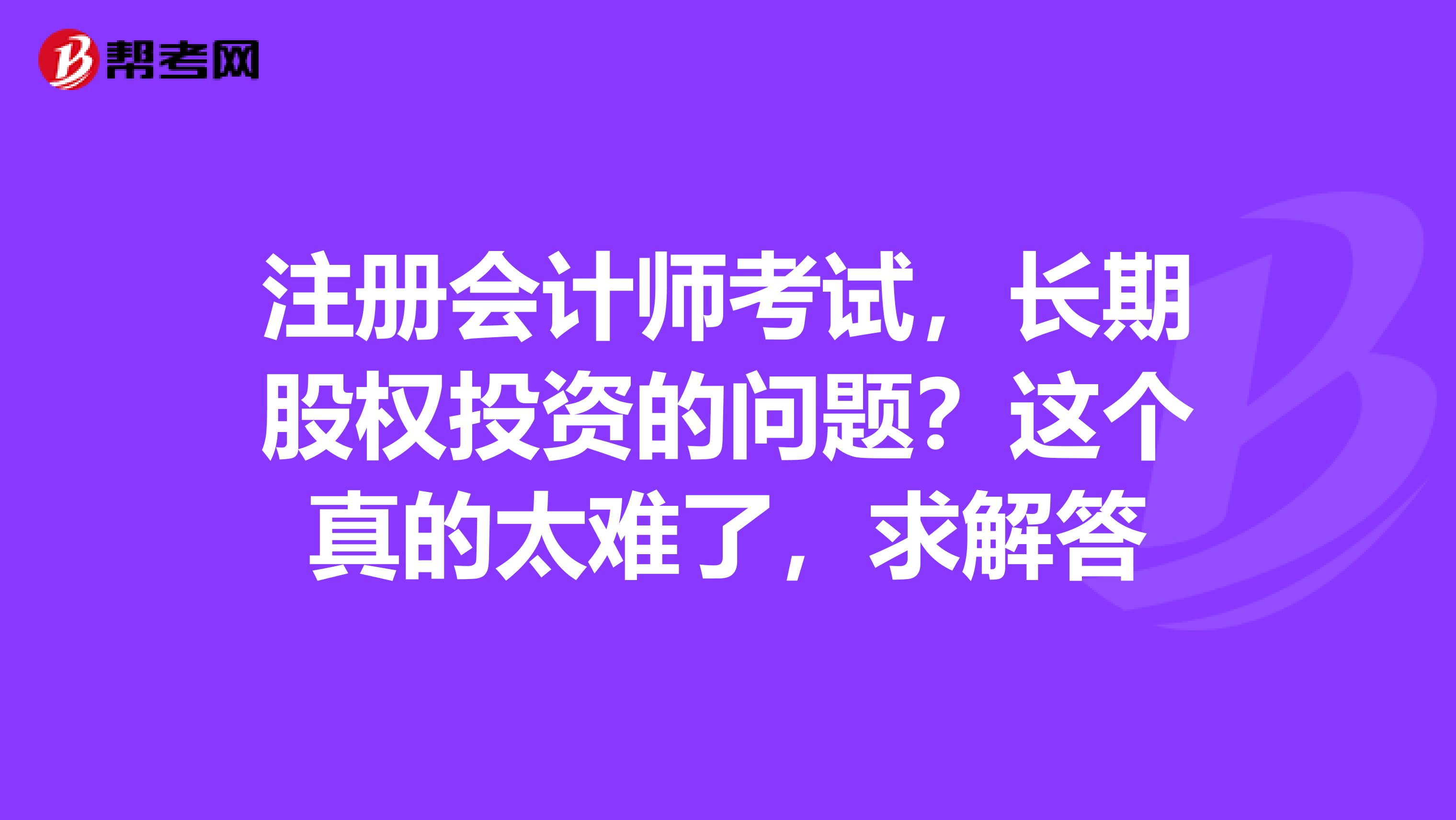 注册会计师考试，长期股权投资的问题？这个真的太难了，求解答