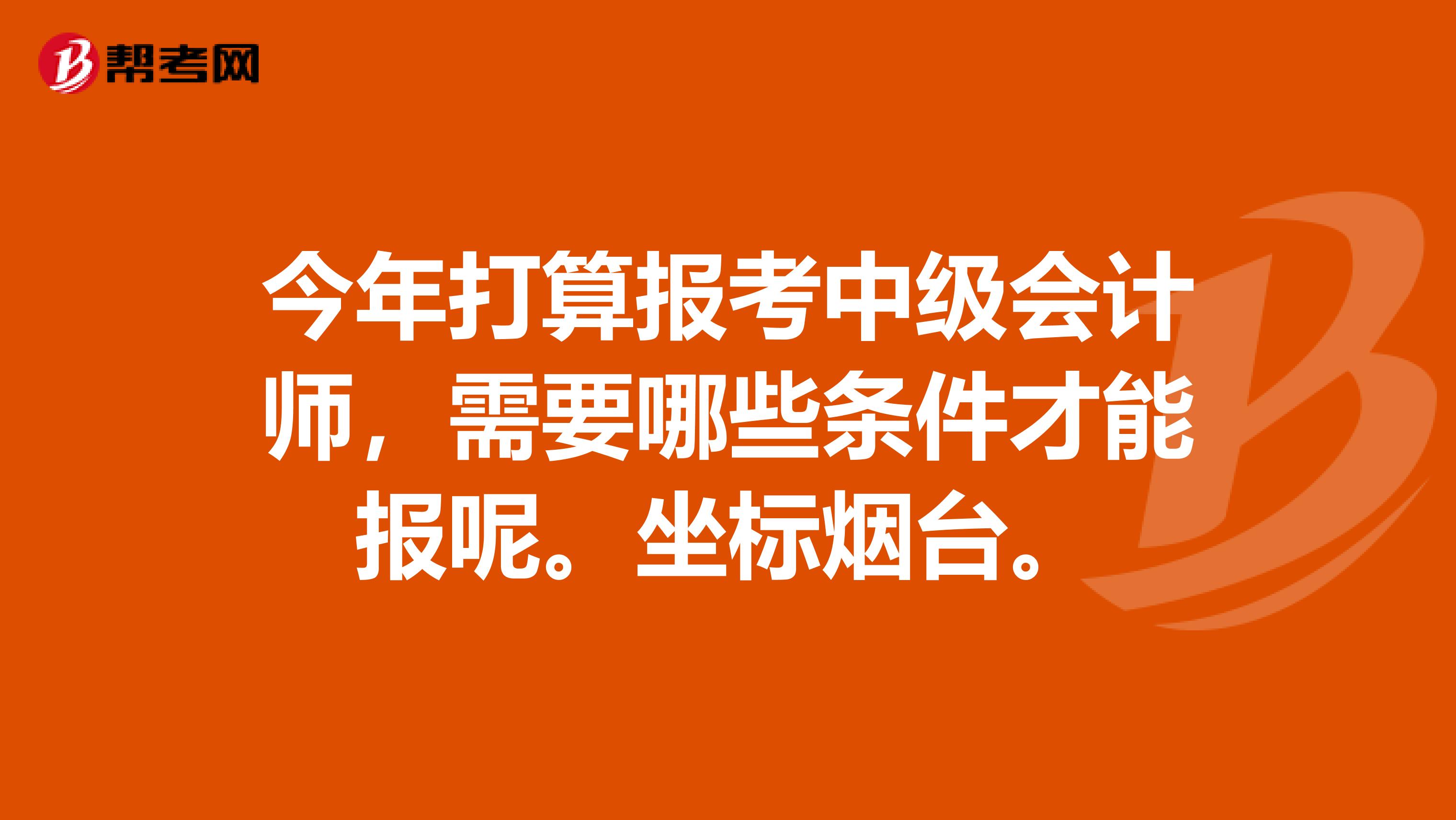 今年打算报考中级会计师,需要哪些条件才能报呢。坐标烟台。